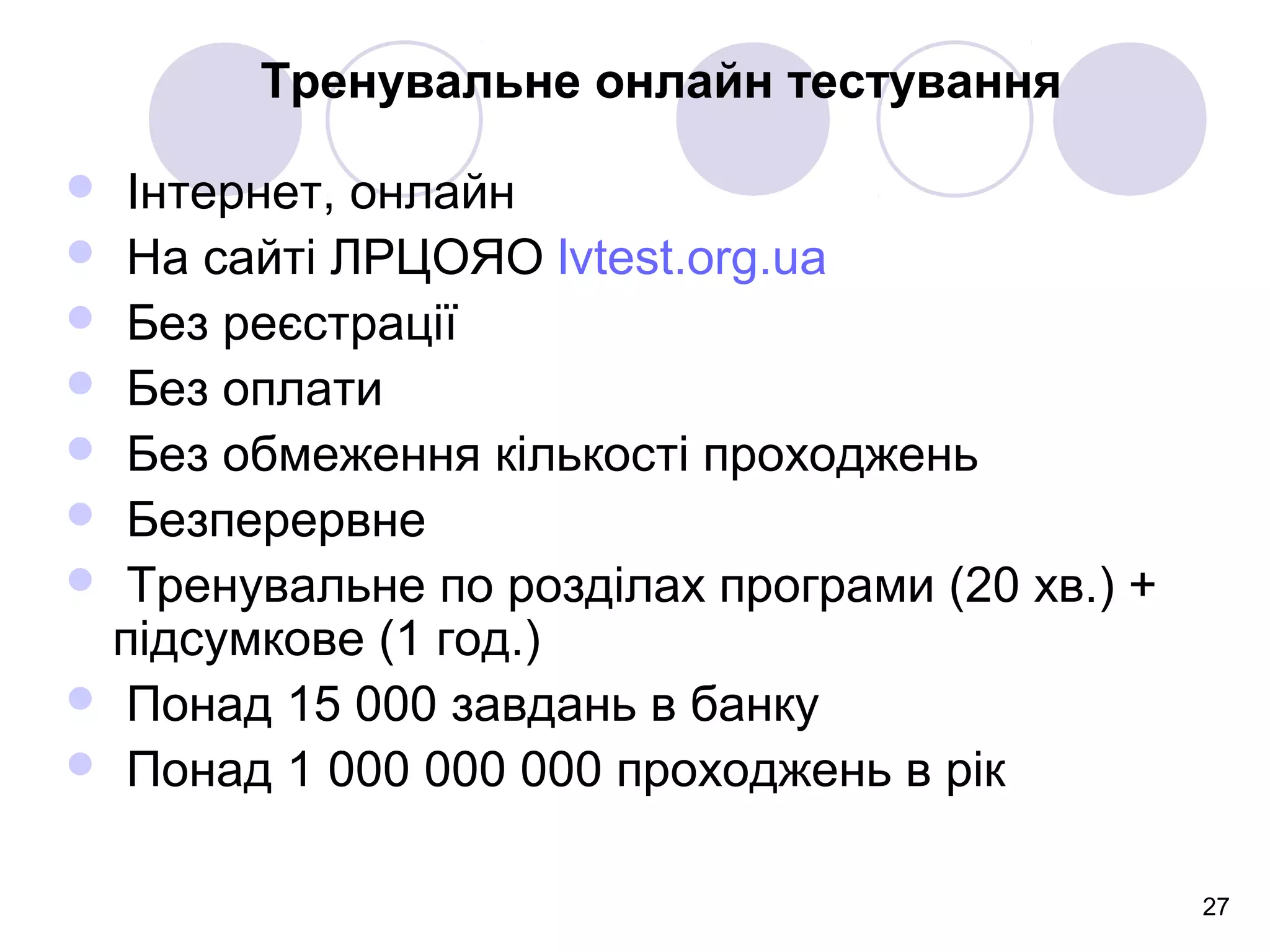 27
Тренувальне онлайн тестування
 Інтернет, онлайн
 На сайті ЛРЦОЯО lvtest.org.ua
 Без реєстрації
 Без оплати
 Без обмеження кількості проходжень
 Безперервне
 Тренувальне по розділах програми (20 хв.) +
підсумкове (1 год.)
 Понад 15 000 завдань в банку
 Понад 1 000 000 000 проходжень в рік
 