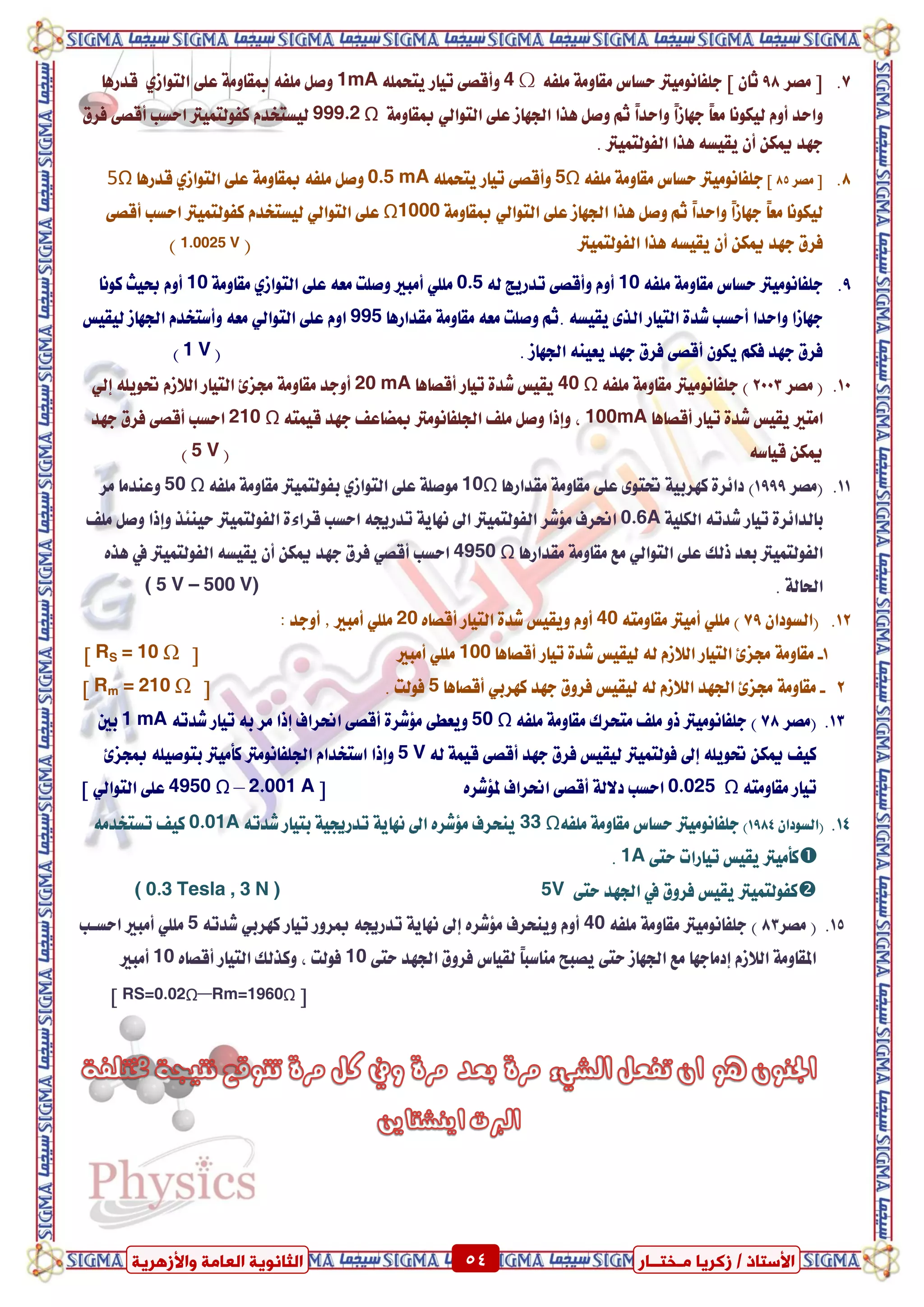 ٍ ‫صمشٝب‬ / ‫األعزبر‬‫ـ‬‫خز‬‫ــ‬‫بس‬ٍ‫اىؼب‬ ‫اىضبّ٘ٝخ‬‫ٗاألصٕشٝخ‬ ‫خ‬ 54 ٍ ‫صمشٝب‬ / ‫األعزبر‬‫ـ‬‫خز‬‫ــ‬‫بس‬‫ٗاألصٕشٝخ‬ ‫اىؼبٍخ‬ ‫اىضبّ٘ٝخ‬ 54
7.‫َصس‬ ‫ط‬98‫ص‬ ٕ‫ثا‬‫دًفاَْٛٝرت‬٘‫ًَف‬ ١َٚ‫َكا‬ ‫سطاع‬4 Ω‫تٝا‬ ٢‫ٚأقص‬ًُ٘‫ٜتش‬ ‫ز‬1mA٢ً‫ع‬ ١َٚ‫مبكا‬ ٘‫ًَف‬ ٌ‫ٚص‬ٟ‫ايتٛاش‬‫قدزٖا‬
٢ً‫ع‬ ‫ادتٗاش‬ ‫ٖرا‬ ٌ‫ٚص‬ ِ‫ث‬ ً‫ا‬‫ٚاسد‬ ً‫ا‬‫دٗاش‬ ً‫ا‬‫َع‬ ‫يٝهْٛا‬ ّٚ‫أ‬ ‫ٚاسد‬ٞ‫ايتٛاي‬١َٚ‫مبكا‬Ω999.2‫فسم‬ ٢‫أقص‬ ‫اسطب‬ ‫نفٛيتُٝرت‬ ّ‫يٝطتؼد‬
. ‫ايفٛيتُٝرت‬ ‫ٖرا‬ ٘‫ٜكٝط‬ ٕ‫أ‬ ٔ‫ميه‬ ‫دٗد‬
8.‫َصس‬ ‫ط‬85‫ص‬‫دًفاَْٛٝرت‬٘‫ًَف‬ ١َٚ‫َكا‬ ‫سطاع‬5Ωًُ٘‫ٜتش‬ ‫تٝاز‬ ٢‫ٚأقص‬0.5 mA٢ً‫ع‬ ١َٚ‫مبكا‬ ٘‫ًَف‬ ٌ‫ٚص‬ٟ‫ايتٛاش‬‫قدزٖا‬5Ω
٢ً‫ع‬ ‫ادتٗاش‬ ‫ٖرا‬ ٌ‫ٚص‬ ِ‫ث‬ ً‫ا‬‫ٚاسد‬ ً‫ا‬‫دٗاش‬ ً‫ا‬‫َع‬ ‫يٝهْٛا‬ٞ‫ايتٛاي‬١َٚ‫مبكا‬Ω1000٢ً‫ع‬ٞ‫ايتٛاي‬٢‫أقص‬ ‫اسطب‬ ‫نفٛيتُٝرت‬ ّ‫يٝطتؼد‬
‫د‬ ‫فسم‬‫ايفٛيتُٝرت‬ ‫ٖرا‬ ٘‫ٜكٝط‬ ٕ‫أ‬ ٔ‫ميه‬ ‫ٗد‬(1.0025 V)
9.‫دًفاَْٛٝرت‬٘‫ًَف‬ ١َٚ‫َكا‬ ‫سطاع‬10٘‫ي‬ ‫تدزٜر‬ ٢‫ٚأقص‬ ّٚ‫أ‬0.5ًًَٞ‫ايتٛاش‬ ٢ً‫ع‬ ٘‫َع‬ ‫ٚصًت‬ ‫أَبري‬ٟ١َٚ‫َكا‬10‫نْٛا‬ ‫عٝح‬ ّٚ‫أ‬
‫غد‬ ‫أسطب‬ ‫ٚاسدا‬ ‫دٗاشا‬‫َكدازٖا‬ ١َٚ‫َكا‬ ٘‫َع‬ ‫ٚصًت‬ ِ‫.ث‬ ٘‫ٜكٝط‬ ٣‫اير‬ ‫ايتٝاز‬ ٠995‫ايتٛاي‬ ٢ً‫ع‬ ّٚ‫ا‬ٞ‫يٝكٝظ‬ ‫ادتٗاش‬ ّ‫ٚأضتؼد‬ ٘‫َع‬
. ‫ادتٗاش‬ ٘ٓٝ‫ٜع‬ ‫دٗد‬ ‫فسم‬ ٢‫أقص‬ ٕٛ‫ٜه‬ ِ‫فه‬ ‫دٗد‬ ‫فسم‬(1 V)
10.‫َصس‬ (2003)‫دًفاَْٛٝرت‬‫ًَف‬ ١َٚ‫َكا‬٘40 Ω‫أقصاٖا‬ ‫تٝاز‬ ٠‫غد‬ ‫ٜكٝظ‬20 mA‫إي‬ ًٜ٘ٛ‫حت‬ ّ‫اي٬ش‬ ‫ايتٝاز‬ ٨‫زتص‬ ١َٚ‫َكا‬ ‫أٚدد‬ٞ
‫اَتري‬‫أقصاٖا‬ ‫تٝاز‬ ٠‫غد‬ ‫ٜكٝظ‬100mA٘‫قُٝت‬ ‫دٗد‬ ‫مبطاعف‬ ‫ادتًفاَْٛرت‬ ‫ًَف‬ ٌ‫ٚص‬ ‫ٚإذا‬ ،210 Ω‫دٗد‬ ‫فسم‬ ٢‫أقص‬ ‫اسطب‬
٘‫قٝاض‬ ٔ‫ميه‬(5 V)
11.‫(َصس‬1999)‫َكدازٖا‬ ١َٚ‫َكا‬ ٢ً‫ع‬ ٣ٛ‫حتت‬ ١ٝ‫نٗسب‬ ٠‫دا٥س‬10Ω٘‫ًَف‬ ١َٚ‫َكا‬ ‫بفٛيتُٝرت‬ ٟ‫ايتٛاش‬ ٢ً‫ع‬ ١ً‫َٛص‬50 Ω‫َس‬ ‫ٚعٓدَا‬
١ًٝ‫ايه‬ ٘‫غدت‬ ‫تٝاز‬ ٠‫بايدا٥س‬0.6A٤‫قسا‬ ‫اسطب‬ ٘‫تدزجي‬ ١ٜ‫ْٗا‬ ‫اىل‬ ‫ايفٛيتُٝرت‬ ‫َ٪غس‬ ‫اضتسف‬‫ًَف‬ ٌ‫ٚص‬ ‫ٚإذا‬ ‫سٝٓ٦ر‬ ‫ايفٛيتُٝرت‬ ٠
‫ايتٛاي‬ ٢ً‫ع‬ ‫ذيو‬ ‫بعد‬ ‫ايفٛيتُٝرت‬ٞ‫َكدازٖا‬ ١َٚ‫َكا‬ ‫َع‬4950 Ω‫يف‬ ‫ايفٛيتُٝرت‬ ٘‫ٜكٝط‬ ٕ‫أ‬ ٔ‫ميه‬ ‫دٗد‬ ‫فسم‬ ٞ‫أقص‬ ‫اسطب‬ٙ‫ٖر‬
. ١‫اذتاي‬( 5 V – 500 V)
12.(ٕ‫ايطٛدا‬79)ًًَٞ٘‫َكاَٚت‬ ‫أَٝرت‬40ٙ‫أقصا‬ ‫ايتٝاز‬ ٠‫غد‬ ‫ٜٚكٝظ‬ ّٚ‫أ‬20: ‫أٚدد‬ ‫ظ‬ ‫أَبري‬ ًًَٞ
1-‫أقصاٖا‬ ‫تٝاز‬ ٠‫غد‬ ‫يٝكٝظ‬ ٘‫ي‬ ّ‫اي٬ش‬ ‫ايتٝاز‬ ٨‫زتص‬ ١َٚ‫َكا‬100ًًَٞ‫أَبري‬‫ط‬RS = 10 Ω‫ص‬
2-‫دٗد‬ ‫فسٚم‬ ‫يٝكٝظ‬ ٘‫ي‬ ّ‫اي٬ش‬ ‫ادتٗد‬ ٨‫زتص‬ ١َٚ‫َكا‬ٞ‫نٗسب‬‫أقصاٖا‬5. ‫فٛيت‬‫ط‬Rm = 210 Ω‫ص‬
13.(‫َصس‬78)‫دًفاَْٛٝرت‬٘‫ًَف‬ ١َٚ‫َكا‬ ‫َتشسى‬ ‫ًَف‬ ٚ‫ذ‬50 Ω٘‫غدت‬ ‫تٝاز‬ ٘‫ب‬ ‫َس‬ ‫إذا‬ ‫اضتساف‬ ٢‫أقص‬ ٠‫َ٪غس‬ ٢‫ٜٚعط‬1 mA‫بني‬
‫ف‬ ‫إىل‬ ًٜ٘ٛ‫حت‬ ٔ‫ميه‬ ‫نٝف‬٘‫ي‬ ١ُٝ‫ق‬ ٢‫أقص‬ ‫دٗد‬ ‫فسم‬ ‫يٝكٝظ‬ ‫ٛيتُٝرت‬5 V٨‫مبذص‬ ً٘ٝ‫بتٛص‬ ‫نأَٝرت‬ ‫ادتًفاَْٛرت‬ ّ‫اضتؼدا‬ ‫ٚإذا‬
٘‫َكاَٚت‬ ‫تٝاز‬Ω0.025ٙ‫مل٪غس‬ ‫اضتساف‬ ٢‫أقص‬ ١‫د٫ي‬ ‫اسطب‬‫ط‬2.001 A–4950 Ωً‫ع‬٢ٞ‫ايتٛاي‬‫ص‬
14.ٕ‫(ايطٛدا‬1984)‫دًفاَْٛٝرت‬٘‫ًَف‬ ١َٚ‫َكا‬ ‫سطاع‬33 Ω‫ٜٓشس‬٘‫غدت‬ ‫بتٝاز‬ ١ٝ‫تدزجي‬ ١ٜ‫ْٗا‬ ‫اىل‬ ٙ‫َ٪غس‬ ‫ف‬0.01Aَ٘‫تطتؼد‬ ‫نٝف‬
٢‫ست‬ ‫تٝازات‬ ‫ٜكٝظ‬ ‫نأَٝرت‬1A.
‫يف‬ ‫فسٚم‬ ‫ٜكٝظ‬ ‫نفٛيتُٝرت‬٢‫ست‬ ‫ادتٗد‬( 0.3 Tesla , 3 N ) 5V
15.(‫َصس‬83)‫دًفاَْٛٝرت‬٘‫ًَف‬ ١َٚ‫َكا‬40‫إ‬ ٙ‫َ٪غس‬ ‫ٜٚٓشسف‬ ّٚ‫أ‬٘‫غدت‬ ٞ‫نٗسب‬ ‫تٝاز‬ ‫مبسٚز‬ ٘‫تدزجي‬ ١ٜ‫ْٗا‬ ‫ىل‬5‫اسطعب‬ ‫أَبري‬ ًًَٞ
٢‫ست‬ ‫ادتٗد‬ ‫فسٚم‬ ‫يكٝاع‬ ً‫ا‬‫َٓاضب‬ ‫ٜصبض‬ ٢‫ست‬ ‫ادتٗاش‬ ‫َع‬ ‫إدَادٗا‬ ّ‫اي٬ش‬ ١َٚ‫املكا‬10ٙ‫أقصا‬ ‫ايتٝاز‬ ‫ٚنريو‬ ، ‫فٛيت‬10‫أَبري‬
‫ط‬Rm=1960Ω–RS=0.02Ω‫ص‬
 