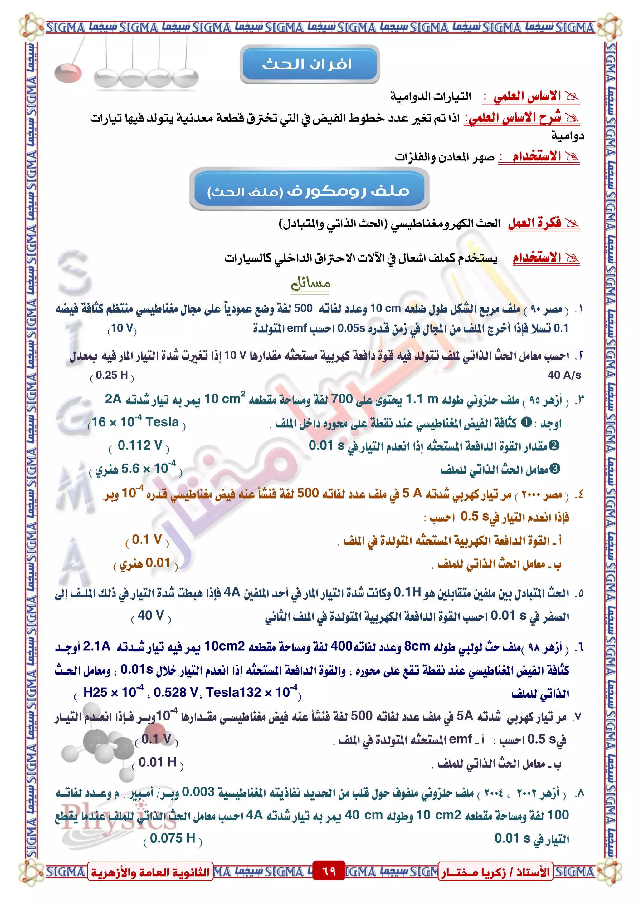 ٍ ‫صمشٝب‬ / ‫األعزبر‬‫ـ‬‫خز‬‫ــ‬‫بس‬ٍ‫اىؼب‬ ‫اىضبّ٘ٝخ‬‫ٗاألصٕشٝخ‬ ‫خ‬ 69 ٍ ‫صمشٝب‬ / ‫األعزبر‬‫ـ‬‫خز‬‫ــ‬‫بس‬‫ٗاألصٕشٝخ‬ ‫اىؼبٍخ‬ ‫اىضبّ٘ٝخ‬ 69
: ًُٞ‫ايع‬ ‫ا٫ضاع‬١َٝ‫ايدٚا‬ ‫ايتٝازات‬
:ًُٞ‫ايع‬ ‫ا٫ضاع‬ ‫غسغ‬‫تٝازات‬ ‫فٝٗا‬ ‫ٜتٛيد‬ ١ْٝ‫َعد‬ ١‫قطع‬ ‫خترتم‬ ‫اييت‬ ‫يف‬ ‫ايفٝض‬ ‫خطٛط‬ ‫عدد‬ ‫تػري‬ ‫مت‬ ‫اذا‬
١َٝ‫دٚا‬
: ّ‫ا٫ضتؼدا‬‫ٚايفًصات‬ ٕ‫املعاد‬ ‫صٗس‬
ٌُ‫ايع‬ ٠‫فهس‬)ٍ‫ٚاملتباد‬ ٞ‫ايرات‬ ‫(اذتح‬ ٞ‫ايهٗسَٚػٓاطٝط‬ ‫اذتح‬
ّ‫ا٫ضتؼدا‬‫نايطٝازات‬ ًٞ‫ايداخ‬ ‫االسرتام‬ ‫اآلالت‬ ‫يف‬ ٍ‫اغعا‬ ‫نًُف‬ ّ‫ٜطتدد‬
‫وطائن‬
‫َصس‬ (90٘‫ضًع‬ ٍٛ‫ط‬ ٌ‫ايػه‬ ‫َسبع‬ ‫ًَف‬ )10 cm٘‫يفات‬ ‫ٚعدد‬500ٍ‫زتا‬ ٢ً‫ع‬ ً‫ا‬ٜ‫عُٛد‬ ‫ٚضع‬ ١‫يف‬ٞ‫َػٓاطٝط‬٘‫فٝط‬ ١‫نجاف‬ ِ‫َٓتع‬
0.1ٙ‫قدز‬ َٔ‫ش‬ ‫يف‬ ٍ‫اجملا‬ َٔ ‫املًف‬ ‫أػسز‬ ‫فإذا‬ ٬‫تط‬0.05s‫اسطب‬emf٠‫املتٛيد‬(10 V)
‫اذتح‬ ٌَ‫َعا‬ ‫اسطب‬ٞ‫ايرات‬١ٝ‫نٗسب‬ ١‫دافع‬ ٠ٛ‫ق‬ ٘ٝ‫ف‬ ‫تتٛيد‬ ‫ملًف‬٘‫َطتشج‬‫َكدازٖا‬10 V‫مبع‬ ٘ٝ‫ف‬ ‫املاز‬ ‫ايتٝاز‬ ٠‫غد‬ ‫تػريت‬ ‫إذا‬ٍ‫د‬
40 A/s(0.25 H)
‫أشٖس‬ (95٘‫طٛي‬ ْٞٚ‫سًص‬ ‫ًَف‬ )1.1 m٢ً‫ع‬ ٣ٛ‫حيت‬700٘‫َكطع‬ ١‫َٚطاس‬ ١‫يف‬10 cm2
٘‫غدت‬ ‫تٝاز‬ ٘‫ب‬ ‫ميس‬2A
: ‫اٚدد‬‫ايفٝض‬ ١‫نجاف‬ٞ‫املػٓاطٝط‬. ‫املًف‬ ٌ‫داػ‬ ٙ‫ستٛز‬ ٢ً‫ع‬ ١‫ْكط‬ ‫عٓد‬(16 × 10-4
Tesla)
١‫ايدافع‬ ٠ٛ‫ايك‬ ‫َكداز‬٘‫املطتشج‬‫يف‬ ‫ايتٝاز‬ ّ‫اْعد‬ ‫إذا‬0.01 s(0.112 V)
‫اذتح‬ ٌَ‫َعا‬ٞ‫ايرات‬‫يًًُف‬(5.6 × 10-4
ٟ‫ٖٓس‬)
‫َصس‬ (2000‫تٝاز‬ ‫َس‬ )ٞ‫نٗسب‬٘‫غدت‬5 A٘‫يفات‬ ‫عدد‬ ‫ًَف‬ ‫يف‬500‫فٝض‬ ٘ٓ‫ع‬ ‫فٓػأ‬ ١‫يف‬ٞ‫َػٓاطٝط‬ٙ‫قدز‬10-4
‫ٚبس‬
‫يف‬ ‫ايتٝاز‬ ّ‫اْعد‬ ‫فإذا‬0.5 s: ‫اسطب‬
‫أ‬-١ٝ‫ايهٗسب‬ ١‫ايدافع‬ ٠ٛ‫ايك‬٘‫املطتشج‬. ‫املًف‬ ‫يف‬ ٠‫املتٛيد‬(0.1 V)
‫ب‬-‫اذتح‬ ٌَ‫َعا‬ٞ‫ايرات‬. ‫يًًُف‬(0.01ٟ‫ٖٓس‬)
ٖٛ ‫َتكابًني‬ ‫ًَفني‬ ‫بني‬ ٍ‫املتباد‬ ‫اذتح‬0.1H‫املًفني‬ ‫أسد‬ ‫يف‬ ‫املاز‬ ‫ايتٝاز‬ ٠‫غد‬ ‫ٚناْت‬4A‫ذ‬ ‫يف‬ ‫ايتٝاز‬ ٠‫غد‬ ‫ٖبطت‬ ‫فإذا‬‫إىل‬ ‫املًعف‬ ‫يو‬
‫يف‬ ‫ايصفس‬0.01 s‫املًف‬ ‫يف‬ ٠‫املتٛيد‬ ١ٝ‫ايهٗسب‬ ١‫ايدافع‬ ٠ٛ‫ايك‬ ‫اسطب‬ْٞ‫ايجا‬(40 V)
‫أشٖس‬ (98٘‫طٛي‬ ‫يٛييب‬ ‫سح‬ ‫)ًَف‬8cm٘‫يفات‬ ‫ٚعدد‬400٘‫َكطع‬ ١‫َٚطاس‬ ١‫يف‬10cm2٘‫غعدت‬ ‫تٝاز‬ ٘ٝ‫ف‬ ‫ميس‬2.1A‫أٚدعد‬
‫تك‬ ١‫ْكط‬ ‫عٓد‬ ٞ‫املػٓاطٝط‬ ‫ايفٝض‬ ١‫نجاف‬١‫ايدافع‬ ٠ٛ‫ٚايك‬ ، ٙ‫ستٛز‬ ٢ً‫ع‬ ‫ع‬٘‫املطتشج‬ٍ٬‫ػ‬ ‫ايتٝاز‬ ّ‫اْعد‬ ‫إذا‬0.01s‫اذتعح‬ ٌَ‫َٚعا‬ ،
‫يًًُف‬ ٞ‫ايرات‬(Tesla132 × 10-4
،0.528 V،H25 × 10-4
)
‫تٝاز‬ ‫َس‬ٞ‫نٗسب‬٘‫غدت‬5A٘‫يفات‬ ‫عدد‬ ‫ًَف‬ ‫يف‬500١‫يف‬‫َكعدازٖا‬ ٞ‫َػٓاطٝطع‬ ‫فٝض‬ ٘ٓ‫ع‬ ‫فٓػأ‬10-4
‫ايتٝعاز‬ ّ‫اْععد‬ ‫فعإذا‬ ‫ٚبعس‬
‫يف‬0.5 s‫أ‬ : ‫اسطب‬-emf٘‫املطتشج‬. ‫املًف‬ ‫يف‬ ٠‫املتٛيد‬(0.1 V)
‫ب‬-‫اذتح‬ ٌَ‫َعا‬ٞ‫ايرات‬. ‫يًًُف‬(0.01 H)
‫أشٖس‬ (2002،2004)١ٝ‫املػٓاطٝط‬ ٘‫ْفاذٜت‬ ‫اذتدٜد‬ َٔ ‫قًب‬ ٍٛ‫س‬ ‫ًَفٛف‬ ْٞٚ‫سًص‬ ‫ًَف‬0.003٘‫يفاتع‬ ‫ٚععدد‬ ّ . ‫أَعبري‬ /‫ٚبعس‬
100٘‫َكطع‬ ١‫َٚطاس‬ ١‫يف‬10 cm2٘‫ٚطٛي‬40 cm٘‫غدت‬ ‫تٝاز‬ ٘‫ب‬ ‫ميس‬4Aَ‫عٓد‬ ‫يًًُف‬ ٞ‫ايرات‬ ‫اذتح‬ ٌَ‫َعا‬ ‫اسطب‬‫ٜكطع‬ ‫ا‬
‫يف‬ ‫ايتٝاز‬0.01 s(0.075 H)
‫اىحث‬ ‫افسان‬
‫زومنىزف‬ ‫ميف‬)‫اىحث‬ ‫(ميف‬
 