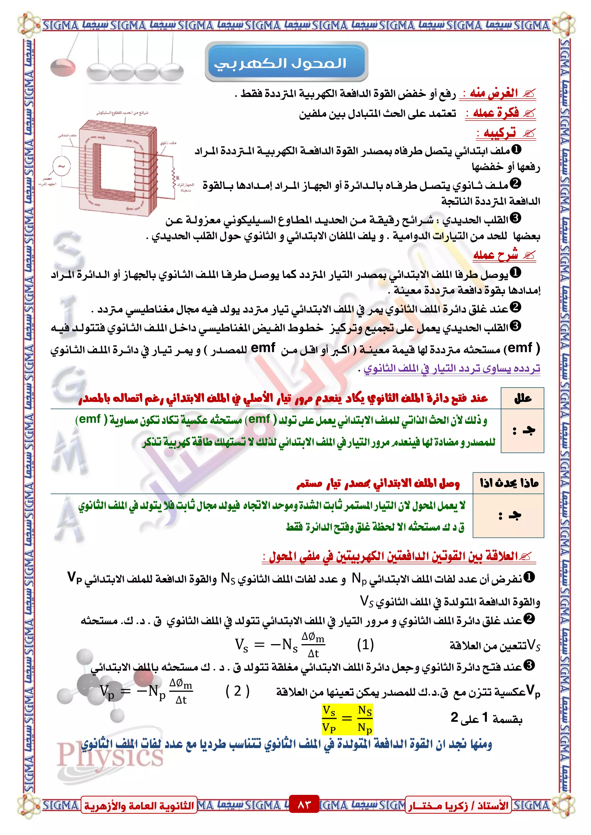 ٍ ‫صمشٝب‬ / ‫األعزبر‬‫ـ‬‫خز‬‫ــ‬‫بس‬ٍ‫اىؼب‬ ‫اىضبّ٘ٝخ‬‫ٗاألصٕشٝخ‬ ‫خ‬ 83 ٍ ‫صمشٝب‬ / ‫األعزبر‬‫ـ‬‫خز‬‫ــ‬‫بس‬‫ٗاألصٕشٝخ‬ ‫اىؼبٍخ‬ ‫اىضبّ٘ٝخ‬ 83
: َ٘ٓ ‫ايػسض‬١‫ايدافع‬ ٠ٛ‫ايك‬ ‫خفض‬ ٚ‫أ‬ ‫زفع‬. ‫فكط‬ ٠‫املرتدد‬ ١ٝ‫ايهٗسب‬
: ًُ٘‫ع‬ ٠‫فهس‬‫تع‬‫ت‬‫ًَفني‬ ‫بني‬ ٍ‫املتباد‬ ‫اذتح‬ ٢ً‫ع‬ ‫ُد‬
: ٘‫تسنٝب‬
‫ًَف‬ٞ٥‫ابتدا‬‫املدساد‬ ٠‫املدرتدد‬ ١‫ايهٗسبٝد‬ ١‫ايدافعد‬ ٠ٛ‫ايك‬ ‫مبصدز‬ ٙ‫طسفا‬ ٌ‫ٜتص‬
‫خفطٗا‬ ٚ‫أ‬ ‫زفعٗا‬
‫دف‬‫د‬ًَْٟٛ‫دا‬‫د‬‫ث‬ٙ‫دا‬‫د‬‫طسف‬ ٌ‫د‬‫د‬‫ٜتص‬‫دساد‬‫د‬‫امل‬ ‫داش‬‫د‬ٗ‫ادت‬ ٚ‫أ‬ ٠‫ددا٥س‬‫د‬‫باي‬‫ددادٖا‬‫د‬َ‫إ‬٠ٛ‫دايك‬‫د‬‫ب‬
١‫ايٓاجت‬ ٠‫املرتدد‬ ١‫ايدافع‬
‫ايكًب‬ٟ‫اذتدٜد‬‫املطداٚع‬ ‫اذتدٜدد‬ ٔ‫َد‬ ١‫زقٝكد‬ ‫غدسا٥ح‬ :ْٛ‫ايطدًٝٝه‬ٞٔ‫عد‬ ١‫َعصٚيد‬
‫بعطٗا‬١َٝ‫ايدٚا‬ ‫ايتٝازات‬ َٔ ‫يًشد‬ٕ‫املًفا‬ ‫ًٜف‬ ٚ .ٞ٥‫االبتدا‬ْٟٚٛ‫ايجا‬‫ايكًب‬ ٍٛ‫س‬ٟ‫اذتدٜد‬.
ًُ٘‫ع‬ ‫غسغ‬
‫املًف‬ ‫طسفا‬ ٌ‫ٜٛص‬‫اال‬ٞ٥‫بتدا‬‫املًدف‬ ‫طسفدا‬ ٌ‫ٜٛصد‬ ‫نُا‬ ‫املرتدد‬ ‫ايتٝاز‬ ‫مبصدز‬ْٟٛ‫ايجدا‬‫املدساد‬ ٠‫ايددا٥س‬ ٚ‫أ‬ ‫بادتٗداش‬
‫إَدادٖا‬. ١ٓٝ‫َع‬ ٠‫َرتدد‬ ١‫دافع‬ ٠ٛ‫بك‬
‫املًف‬ ٠‫دا٥س‬ ‫غًل‬ ‫عٓد‬ْٟٛ‫ايجا‬‫ميس‬‫يف‬‫املًف‬ٞ٥‫االبتدا‬ٍ‫زتا‬ ٘ٝ‫ف‬ ‫ٜٛيد‬ ‫َرتدد‬ ‫تٝاز‬ٞ‫َػٓاطٝط‬. ‫َرتدد‬
‫ايكًب‬ٟ‫اذتدٜد‬‫جتُٝع‬ ٢ً‫ع‬ ٌُ‫ٜع‬‫ٚتسنٝص‬‫خطدٛط‬‫ايفدٝض‬ٞ‫املػٓاطٝطد‬‫املًدف‬ ٌ‫داخد‬ْٟٛ‫ايجدا‬٘‫فٝد‬ ‫فتتٛيدد‬
emf ))٘‫َطتشج‬ٔ‫َد‬ ٌ‫اقد‬ ٚ‫أ‬ ‫اندرب‬ ( ١‫َعٝٓد‬ ١ُٝ‫ق‬ ‫هلا‬ ٠‫َرتدد‬emf‫تٝداز‬ ‫ميدس‬ ٚ ) ‫يًُصددز‬‫يف‬‫املًدف‬ ٠‫دا٥دس‬ْٟٛ‫ايجدا‬
‫ايتٝاز‬ ‫تسدد‬ ٣ٚ‫ٜطا‬ ٙ‫تسدد‬‫يف‬‫املًف‬ْٟٛ‫ايجا‬.
‫ايكٛتني‬ ‫بني‬ ١‫ايع٬ق‬‫ايدافعتني‬‫ايهٗسبٝتني‬ٞ‫ًَف‬ ‫يف‬: ٍٛ‫احمل‬
‫ي‬ ‫عدد‬ ٕ‫أ‬ ‫ْفسض‬‫املًف‬ ‫فات‬ٞ٥‫االبتدا‬Np‫املًف‬ ‫يفات‬ ‫عدد‬ ْٟٚٛ‫ايجا‬NSٞ٥‫االبتدا‬ ‫يًًُف‬ ١‫ايدافع‬ ٠ٛ‫ٚايك‬VP
ْٟٛ‫ايجا‬ ‫املًف‬ ‫يف‬ ٠‫املتٛيد‬ ١‫ايدافع‬ ٠ٛ‫ٚايك‬VS
‫املًف‬ ٠‫دا٥س‬ ‫غًل‬ ‫عٓد‬ْٟٛ‫ايجا‬‫ايتٝاز‬ ‫َسٚز‬ ٚ‫يف‬‫املًف‬ٞ٥‫االبتدا‬‫تتٛيد‬‫يف‬‫املًف‬ْٟٛ‫ايجا‬.‫ى‬ .‫د‬ . ‫م‬٘‫َطتشج‬
VS١‫ايعالق‬ َٔ ‫تتعني‬N (1)
٠‫دا٥س‬ ‫فتح‬ ‫عٓد‬١‫َػًك‬ ٞ٥‫االبتدا‬ ‫املًف‬ ٠‫دا٥س‬ ٌ‫ٚدع‬ ْٟٛ‫ايجا‬‫ى‬ . ‫د‬ . ‫م‬ ‫تتٛيد‬٘‫َطتشج‬‫باملًف‬ٞ٥‫االبتدا‬
Vp١ٝ‫عهط‬‫َع‬ ٕ‫تتص‬١‫ايعالق‬ َٔ ‫تعٝٓٗا‬ ٔ‫ميه‬ ‫يًُصدز‬ ‫م.د.ى‬N ( 2 )
١ُ‫بكط‬1٢ً‫ع‬2
ْٟٛ‫ايجا‬ ‫املًف‬ ‫يفات‬ ‫عدد‬ ‫َع‬ ‫طسدٜا‬ ‫تتٓاضب‬ ْٟٛ‫ايجا‬ ‫املًف‬ ‫يف‬ ٠‫املتٛيد‬ ١‫ايدافع‬ ٠ٛ‫ايك‬ ٕ‫ا‬ ‫صتد‬ ‫َٚٓٗا‬
ًٌ‫ع‬‫املًف‬ ٠‫دا٥س‬ ‫فتح‬ ‫عٓد‬ْٟٛ‫ايجا‬‫تٝاز‬ ‫َسٚز‬ ّ‫ٜٓعد‬ ‫ٜهاد‬‫يف‬ ًٞ‫األص‬‫املًف‬ٞ٥‫االبتدا‬‫باملصدز‬ ٘‫اتصاي‬ ِ‫زغ‬
: ‫دــ‬
‫اذتح‬ٕ‫أل‬‫ذيو‬ٚٞ‫ايرات‬‫يًًُف‬ٞ٥‫االبتدا‬‫تٛيد‬٢ً‫ع‬ٌُ‫ٜع‬emf ))٘‫َطتشج‬١ٜٚ‫َطا‬ٕٛ‫ته‬‫تهاد‬١ٝ‫عهط‬emf ))
‫ايتٝاز‬‫َسٚز‬ّ‫فٝٓعد‬‫هلا‬٠‫َضاد‬ٚ‫يًُصدز‬‫يف‬‫املًف‬ٞ٥‫االبتدا‬‫ترنس‬١ٝ‫نٗسب‬١‫طاق‬‫تطتًٗو‬‫ال‬‫يريو‬
‫اذا‬ ‫حيدخ‬ ‫َاذا‬‫اال‬ ‫املًف‬ ٌ‫ٚص‬‫َطتُس‬ ‫تٝاز‬ ‫مبصدز‬ ٞ٥‫بتدا‬
: ‫دــ‬‫املطتُس‬‫ايتٝاز‬ٕ‫ال‬ٍٛ‫احمل‬ٌُ‫ٜع‬‫ال‬ٙ‫االجتا‬‫َٚٛسد‬٠‫ايػد‬‫ثابت‬ْٟٛ‫ايجا‬‫املًف‬‫يف‬‫ٜتٛيد‬‫فال‬‫ثابت‬ٍ‫زتا‬‫فٝٛيد‬
٠‫ايدا٥س‬‫ٚفتح‬‫غًل‬١‫ذتع‬‫اال‬٘‫َطتشج‬‫ى‬‫د‬‫م‬‫فكا‬
‫اىنه‬ ‫اىمحىه‬‫سبي‬
 