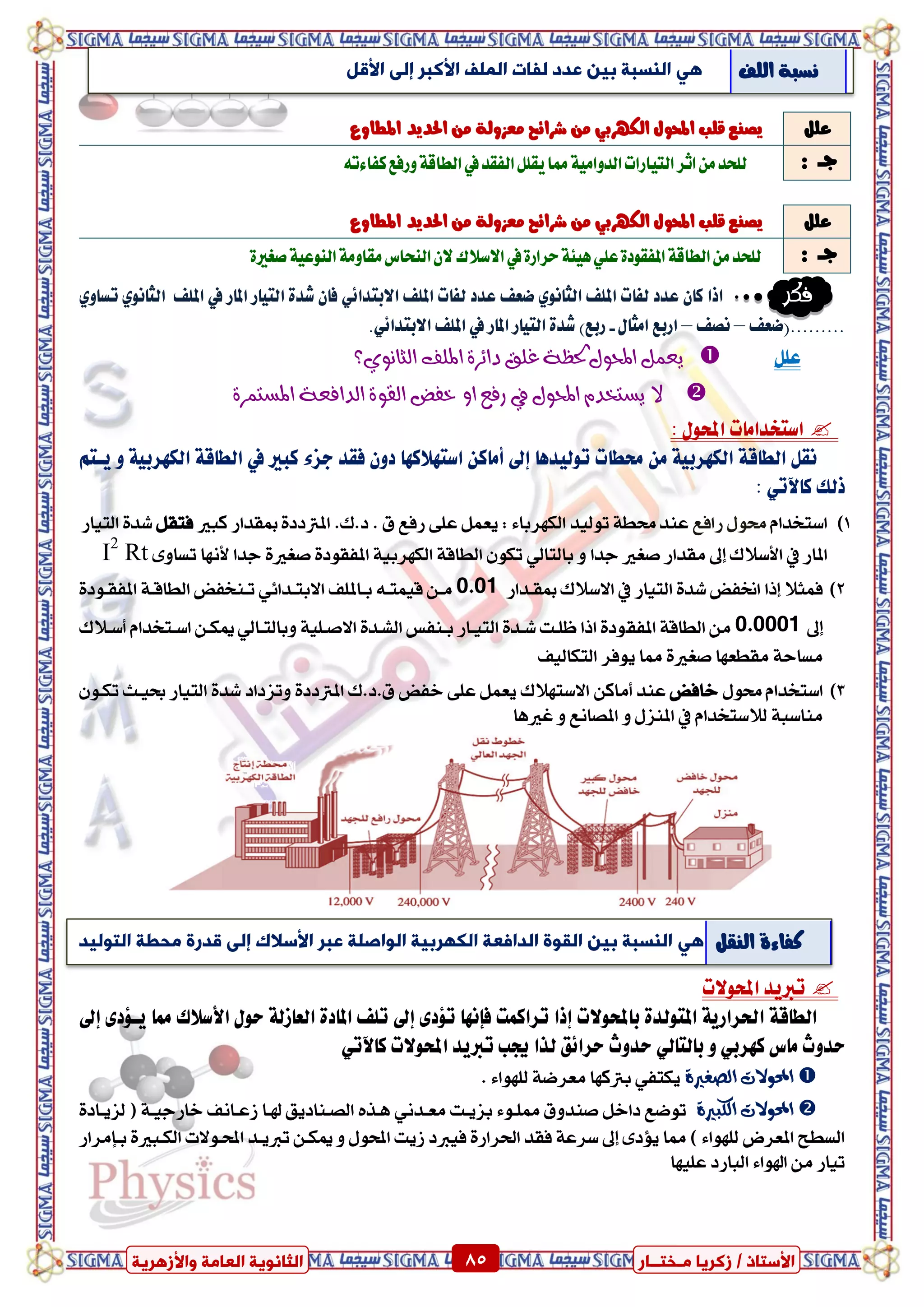 ٍ ‫صمشٝب‬ / ‫األعزبر‬‫ـ‬‫خز‬‫ــ‬‫بس‬ٍ‫اىؼب‬ ‫اىضبّ٘ٝخ‬‫ٗاألصٕشٝخ‬ ‫خ‬ 85 ٍ ‫صمشٝب‬ / ‫األعزبر‬‫ـ‬‫خز‬‫ــ‬‫بس‬‫ٗاألصٕشٝخ‬ ‫اىؼبٍخ‬ ‫اىضبّ٘ٝخ‬ 85
‫فكر‬‫املًف‬ ‫يف‬ ‫املاز‬ ‫ايتٝاز‬ ٠‫غد‬ ٕ‫فا‬ ٞ٥‫ا٫بتدا‬ ‫املًف‬ ‫يفات‬ ‫عدد‬ ‫ضعف‬ ْٟٛ‫ايجا‬ ‫املًف‬ ‫يفات‬ ‫عدد‬ ٕ‫نا‬ ‫اذا‬ٟٚ‫تطا‬ ْٟٛ‫ايجا‬
‫.........(ضعف‬–‫ْصف‬–‫ازبع‬ٍ‫اَجا‬-.ٞ٥‫ا٫بتدا‬ ‫املًف‬ ‫يف‬ ‫املاز‬ ‫ايتٝاز‬ ٠‫غد‬ )‫زبع‬
ًٌ‫ع‬‫الثإٌٙ؟‬ ‫املمف‬ ٚ‫دائس‬ ‫غمق‬ ٛ‫حلظ‬ ‫احملٕه‬ ‫ٖعىن‬
ٚ‫املطتىس‬ ٛ‫الدافع‬ ٕٚ‫الق‬ ‫خفض‬ ٔ‫ا‬ ‫زفع‬ ‫يف‬ ‫احملٕه‬ ً‫ٖطتدد‬ ‫ال‬
: ٍٛ‫احمل‬ ‫اضتؼداَات‬
‫تٛيٝدٖا‬ ‫ستطات‬ َٔ ١ٝ‫ايهٗسب‬ ١‫ايطاق‬ ٌ‫ْك‬‫إىل‬‫أَا‬‫نبري‬ ٤‫دص‬ ‫فكد‬ ٕٚ‫د‬ ‫اضتٗ٬نٗا‬ ٔ‫ن‬‫يف‬ِ‫ٜعت‬ ٚ ١ٝ‫ايهٗسب‬ ١‫ايطاق‬
‫ذيو‬ٞ‫ناٯت‬:
1)ّ‫اضتددا‬‫زافع‬ ٍٛ‫ست‬‫نبري‬ ‫مبكداز‬ ٠‫املرتدد‬ .‫د.ى‬ . ‫م‬ ‫زفع‬ ٢ً‫ع‬ ٌُ‫ٜع‬ : ٤‫ايهٗسبا‬ ‫تٛيٝد‬ ١‫ستط‬ ‫عٓد‬ٌ‫فتك‬‫ايتٝاز‬ ٠‫غد‬
‫املاز‬‫يف‬‫األضالى‬‫إىل‬ٚ ‫ددا‬ ‫صػري‬ ‫َكداز‬ٞ‫بايتاي‬‫دد‬ ٠‫صػري‬ ٠‫املفكٛد‬ ١ٝ‫ايهٗسب‬ ١‫ايطاق‬ ٕٛ‫ته‬‫ا‬‫ألْٗا‬٣ٚ‫تطا‬I2
Rt
2)‫إذا‬ ‫فُجال‬‫ايتٝاز‬ ٠‫غد‬ ‫اطتفض‬‫االضالى‬ ‫يف‬‫مبكدداز‬0.01‫بداملًف‬ ٘‫قُٝتد‬ ٔ‫َد‬ٞ٥‫االبتددا‬٠‫املفكدٛد‬ ١‫ايطاقد‬ ‫تدٓدفض‬
‫إىل‬0.0001َٔ‫املف‬ ١‫ايطاق‬‫ك‬ٞ‫ٚبايتداي‬ ١ًٝ‫االصد‬ ٠‫ايػدد‬ ‫بدٓفظ‬ ‫ايتٝداز‬ ٠‫غدد‬ ‫ظًدت‬ ‫اذا‬ ٠‫ٛد‬ّ‫اضدتددا‬ ٔ‫ميهد‬‫أضدالى‬
‫ايتهايٝف‬ ‫ٜٛفس‬ ‫مما‬ ٠‫صػري‬ ‫َكطعٗا‬ ١‫َطاس‬
3)‫اضتدد‬ٍٛ‫ست‬ ّ‫ا‬‫خافض‬‫عٓد‬ٔ‫أَان‬ٕٛ‫تهد‬ ‫عٝدح‬ ‫ايتٝاز‬ ٠‫غد‬ ‫ٚتصداد‬ ٠‫املرتدد‬ ‫م.د.ى‬ ‫خفض‬ ٢ً‫ع‬ ٌُ‫ٜع‬ ‫االضتٗالى‬
ّ‫يالضتددا‬ ١‫َٓاضب‬‫يف‬‫غريٖا‬ ٚ ‫املصاْع‬ ٚ ٍ‫املٓص‬
‫احملٛ٫ت‬ ‫تربٜد‬
‫باحملٛ٫ت‬ ٠‫املتٛيد‬ ١ٜ‫اذتساز‬ ١‫ايطاق‬‫إذا‬‫تسانُت‬‫فإْٗا‬٣‫ت٪د‬‫إىل‬‫مما‬ ‫ا٭ض٬ى‬ ٍٛ‫س‬ ١‫ايعاشي‬ ٠‫املاد‬ ‫تًف‬٣‫ٜع٪د‬‫إىل‬
‫َاع‬ ‫سدٚخ‬ٞ‫نٗسب‬ٚٞ‫بايتاي‬‫احملٛ٫ت‬ ‫تربٜد‬ ‫جيب‬ ‫يرا‬ ‫سسا٥ل‬ ‫سدٚخ‬ٞ‫ناٯت‬
ٗ‫الصغري‬ ‫احملْالت‬ٞ‫ٜهتف‬. ٤‫يًٗٛا‬ ١‫َعسض‬ ‫برتنٗا‬
ٗ‫الكبري‬ ‫احملْالت‬‫بصٜدت‬ ٤ٛ‫ممًد‬ ‫صٓدٚم‬ ٌ‫داخ‬ ‫تٛضع‬ْٞ‫َعدد‬٠‫يصٜداد‬ ( ١‫خازدٝد‬ ‫شعداْف‬ ‫هلدا‬ ‫ايصدٓادٜل‬ ٙ‫ٖدر‬
٣‫ٜؤد‬ ‫مما‬ ) ٤‫يًٗٛا‬ ‫املعسض‬ ‫ايططح‬‫إىل‬‫فك‬ ١‫ضسع‬٠‫ايهدبري‬ ‫احملدٛالت‬ ‫تربٜدد‬ ٔ‫ميهد‬ ٚ ٍٛ‫احمل‬ ‫شٜت‬ ‫فٝربد‬ ٠‫اذتساز‬ ‫د‬‫بدإَساز‬
‫تٝاز‬َٔ‫عًٝٗا‬ ‫ايبازد‬ ٤‫اهلٛا‬
ًٌ‫ع‬‫املطاٚع‬ ‫احلدٜد‬ َٔ ١‫َعصٚي‬ ‫غسا٥ح‬ َٔ ٞ‫ايهٗسب‬ ٍٛ‫احمل‬ ‫قًب‬ ‫ٜصٓع‬
: ‫دــ‬٘‫نفا٤ت‬‫ٚزفع‬١‫ايطاق‬‫يف‬‫ايفكد‬ًٌ‫ٜك‬‫مما‬١َٝ‫ايدٚا‬‫ايتٝازات‬‫اثس‬َٔ‫يًشد‬
ًٌ‫ع‬١‫َعصٚي‬ ‫غسا٥ح‬ َٔ ٞ‫ايهٗسب‬ ٍٛ‫احمل‬ ‫قًب‬ ‫ٜصٓع‬‫املطاٚع‬ ‫احلدٜد‬ َٔ
: ‫دــ‬٠‫صػري‬١ٝ‫ايٓٛع‬١َٚ‫َكا‬‫ايٓشاع‬ٕ‫ال‬‫االضالى‬‫يف‬٠‫سساز‬١٦ًٖٝٞ‫ع‬٠‫املفكٛد‬١‫ايطاق‬َٔ‫يًشد‬
ٜٕ‫األمجش‬ ‫اىَيف‬ ‫ىزبد‬ ‫ػذد‬ ِٞ‫ث‬ ‫اىْغجخ‬ٚ‫إى‬‫األقو‬ ‫ايًف‬ ١‫ْطب‬
ٜٕ‫األعالك‬ ‫ػجش‬ ‫اى٘اصيخ‬ ‫اىنٖشثٞخ‬ ‫ؼخ‬ ‫اىذا‬ ‫اىق٘ح‬ ِٞ‫ث‬ ‫اىْغجخ‬ٚ‫إى‬‫ٍح‬ ‫قذسح‬‫ؽخ‬‫اىز٘ىٞذ‬ ٌ‫ايٓك‬ ٠٤‫نفا‬
 