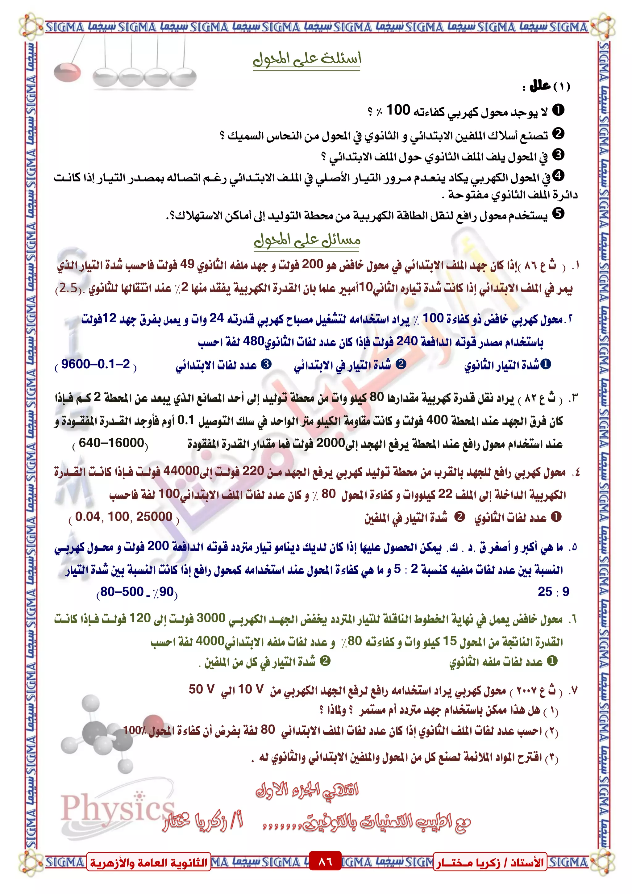 ٍ ‫صمشٝب‬ / ‫األعزبر‬‫ـ‬‫خز‬‫ــ‬‫بس‬ٍ‫اىؼب‬ ‫اىضبّ٘ٝخ‬‫ٗاألصٕشٝخ‬ ‫خ‬ 86 ٍ ‫صمشٝب‬ / ‫األعزبر‬‫ـ‬‫خز‬‫ــ‬‫بس‬‫ٗاألصٕشٝخ‬ ‫اىؼبٍخ‬ ‫اىضبّ٘ٝخ‬ 86
ٛ‫أضئم‬‫احملٕه‬ ٜ‫عم‬
(1)ًٌ‫ع‬:
‫ٜٛد‬ ‫ال‬‫د‬ٍٛ‫ست‬ٞ‫نٗسب‬٘‫نفا٤ت‬100‫؟‬ %
‫تصٓع‬‫أضالى‬‫املًفني‬ٞ٥‫االبتدا‬ْٟٚٛ‫ايجا‬‫يف‬‫؟‬ ‫ايطُٝو‬ ‫ايٓشاع‬ َٔ ٍٛ‫احمل‬
‫يف‬‫املًف‬ ‫ًٜف‬ ٍٛ‫احمل‬‫ايج‬ْٟٛ‫ا‬‫املًف‬ ٍٛ‫س‬ٞ٥‫االبتدا‬‫؟‬
‫يف‬ٍٛ‫احمل‬ٞ‫ايهٗسب‬‫ٜهاد‬ّٜ‫ٓعدد‬‫ايتٝداز‬ ‫َدسٚز‬ًٞ‫األصد‬‫يف‬‫املًدف‬ٞ٥‫االبتددا‬‫ايتٝداز‬ ‫مبصددز‬ ٘‫اتصداي‬ ِ‫زغد‬‫إذا‬‫ناْدت‬
‫املًف‬ ٠‫دا٥س‬ْٟٛ‫ايجا‬. ١‫َفتٛس‬
‫ايتٛيٝد‬ ١‫ستط‬ َٔ ١ٝ‫ايهٗسب‬ ١‫ايطاق‬ ٌ‫يٓك‬ ‫زافع‬ ٍٛ‫ست‬ ّ‫ٜطتدد‬ٔ‫أَان‬ ‫إىل‬‫االضتٗالى‬‫؟‬.
‫احملٕه‬ ٜ‫عم‬ ‫وطائن‬
(‫ع‬ ‫خ‬86‫)إذا‬‫املًف‬ ‫دٗد‬ ٕ‫نا‬ٞ٥‫ا٫بتدا‬‫يف‬ٖٛ ‫ػافض‬ ٍٛ‫ست‬200٘‫ًَف‬ ‫دٗد‬ ٚ ‫فٛيت‬ْٟٛ‫ايجا‬49‫ايتٝاز‬ ٠‫غد‬ ‫فاسطب‬ ‫فٛيت‬ٟ‫اير‬
‫ميس‬‫يف‬‫املًف‬ٞ٥‫ا٫بتدا‬‫إذا‬ٙ‫تٝاز‬ ٠‫غد‬ ‫ناْت‬ْٞ‫ايجا‬10‫أَبري‬‫َٓٗا‬ ‫ٜفكد‬ ١ٝ‫ايهٗسب‬ ٠‫ايكدز‬ ٕ‫با‬ ‫عًُا‬2‫اْتكاهلا‬ ‫عٓد‬ %ْٟٛ‫يًجا‬.(2.5)
ٍٛ‫ست‬ٞ‫نٗسب‬‫نف‬ ٚ‫ذ‬ ‫ػافض‬٠٤‫ا‬100‫ٜساد‬ %َ‫اضتؼدا‬٘‫َصباغ‬ ٌٝ‫يتػػ‬ٞ‫نٗسب‬٘‫قدزت‬24ٚ ‫ٚات‬ٌُ‫ٜع‬‫دٗد‬ ‫بفسم‬12‫فٛيت‬
١‫ايدافع‬ ٘‫قٛت‬ ‫َصدز‬ ّ‫باضتؼدا‬240‫فٛيت‬‫فإذا‬‫يفات‬ ‫عدد‬ ٕ‫نا‬ْٟٛ‫ايجا‬480‫اسطب‬ ١‫يف‬
‫ايتٝاز‬ ٠‫غد‬ْٟٛ‫ايجا‬‫ايتٝاز‬ ٠‫غد‬‫يف‬ٞ٥‫ا٫بتدا‬‫يفات‬ ‫عدد‬ٞ٥‫ا٫بتدا‬(9600–0.1–2)
‫ع‬ ‫خ‬ (82)‫َكدازٖا‬ ١ٝ‫نٗسب‬ ٠‫قدز‬ ٌ‫ْك‬ ‫ٜساد‬80‫تٛيٝد‬ ١‫ستط‬ َٔ ‫ٚات‬ ًٛٝ‫ن‬‫إىل‬‫املصاْع‬ ‫أسد‬ٟ‫اير‬١‫احملط‬ ٔ‫ع‬ ‫ٜبعد‬2ِ‫نع‬‫فعإذا‬
١‫احملط‬ ‫عٓد‬ ‫ادتٗد‬ ‫فسم‬ ٕ‫نا‬400‫ايٛاسد‬ ‫َرت‬ ًٛٝ‫ايه‬ ١َٚ‫َكا‬ ‫ناْت‬ ٚ ‫فٛيت‬‫يف‬ٌٝ‫ايتٛص‬ ‫ضًو‬0.1ّٚ‫أ‬‫فأٚدد‬ٚ ٠‫املفكعٛد‬ ٠‫ايكعدز‬
‫اهلذد‬ ‫ٜسفع‬ ١‫احملط‬ ‫عٓد‬ ‫زافع‬ ٍٛ‫ست‬ ّ‫اضتؼدا‬ ‫عٓد‬‫إىل‬2000‫ايك‬ ‫َكداز‬ ‫فُا‬ ‫فٛيت‬‫دز‬٠‫املفكٛد‬ ٠(640–16000)
ٍٛ‫ست‬ٞ‫نٗسب‬‫زافع‬‫ي‬‫تٛيٝد‬ ١‫ستط‬ َٔ ‫بايكسب‬ ‫ًذٗد‬ٞ‫نٗسب‬ٔ‫َع‬ ‫ادتٗد‬ ‫ٜسفع‬220‫فٛيعت‬‫إىل‬44000‫فٛيعت‬‫فعإذا‬٠‫ايكعدز‬ ‫ناْعت‬
١ً‫ايداػ‬ ١ٝ‫ايهٗسب‬‫إىل‬‫املًف‬22‫نف‬ ٚ ‫نًٝٛٚات‬ٍٛ‫احمل‬ ٠٤‫ا‬80‫املًف‬ ‫يفات‬ ‫عدد‬ ٕ‫نا‬ ٚ %ٞ٥‫ا٫بتدا‬100‫فاسطب‬ ١‫يف‬
‫يفات‬ ‫عدد‬ْٟٛ‫ايجا‬‫ايتٝاز‬ ٠‫غد‬‫يف‬‫املًفني‬(25000‫ظ‬100‫ظ‬0.04)
‫َا‬ٖٞ‫عًٝٗا‬ ٍٛ‫اذتص‬ ٔ‫ميه‬ .‫ى‬ . ‫.د‬ ‫م‬ ‫أصػس‬ ٚ ‫أنرب‬‫إذا‬‫يد‬ ٕ‫نا‬١‫ايدافع‬ ٘‫قٛت‬ ‫َرتدد‬ ‫تٝاز‬ َٛ‫دٜٓا‬ ‫ٜو‬200ٍٛ‫ستع‬ ٚ ‫فٛيت‬ٞ‫نٗسبع‬
١‫نٓطب‬ ٘ٝ‫ًَف‬ ‫يفات‬ ‫عدد‬ ‫بني‬ ١‫ايٓطب‬2:5‫َا‬ ٖٚٞ‫اضتؼد‬ ‫عٓد‬ ٍٛ‫احمل‬ ٠٤‫نفا‬‫ا‬‫زافع‬ ٍٛ‫نُش‬ َ٘‫إذا‬‫ايتٝاز‬ ٠‫غد‬ ‫بني‬ ١‫ايٓطب‬ ‫ناْت‬
9:25(90%-80–500)
ٌُ‫ٜع‬ ‫ػافض‬ ٍٛ‫ست‬‫يف‬‫ادتٗعد‬ ‫خيفض‬ ‫املرتدد‬ ‫يًتٝاز‬ ١ً‫ايٓاق‬ ‫ارتطٛط‬ ١ٜ‫ْٗا‬ٞ‫ايهٗسبع‬3000‫فٛيعت‬‫إىل‬120‫فٛيعت‬‫فعإذا‬‫ناْعت‬
ٍٛ‫احمل‬ َٔ ١‫ايٓاجت‬ ٠‫ايكدز‬15٘‫نفا٤ت‬ ٚ ‫ٚات‬ ًٛٝ‫ن‬80٘‫ًَف‬ ‫يفات‬ ‫عدد‬ ٚ %ٞ٥‫ا٫بتدا‬4000‫اسطب‬ ١‫يف‬
‫ي‬ ‫عدد‬٘‫ًَف‬ ‫فات‬ْٟٛ‫ايجا‬‫ايتٝاز‬ ٠‫غد‬‫يف‬. ‫املًفني‬ َٔ ٌ‫ن‬
‫ع‬ ‫خ‬ (2007)ٞ‫نٗسب‬ ٍٛ‫ست‬‫ٜساد‬‫اضتؼدا‬ََ٘ٔ ٞ‫ايهٗسب‬ ‫ادتٗد‬ ‫يسفع‬ ‫زافع‬10 Vٞ‫اي‬50 V
(1‫؟‬ ‫ٚملاذا‬ ‫؟‬ ‫َطتُس‬ ّ‫أ‬ ‫َرتدد‬ ‫دٗد‬ ّ‫باضتؼدا‬ ٔ‫ممه‬ ‫ٖرا‬ ٌٖ )
(2‫ا‬ ‫املًف‬ ‫يفات‬ ‫عدد‬ ‫اسطب‬ )‫املًف‬ ‫يفات‬ ‫عدد‬ ٕ‫نا‬ ‫إذا‬ ْٟٛ‫يجا‬ٞ٥‫ا٫بتدا‬80ٍٛ‫احمل‬ ٠٤‫نفا‬ ٕ‫أ‬ ‫بفسض‬ ١‫يف‬100%
(3‫ٚاملًفني‬ ٍٛ‫احمل‬ َٔ ٌ‫ن‬ ‫يصٓع‬ ١ُ٥٬‫امل‬ ‫املٛاد‬ ‫اقرتغ‬ )ٞ٥‫ا٫بتدا‬٘‫ي‬ ْٟٛ‫ٚايجا‬.
 