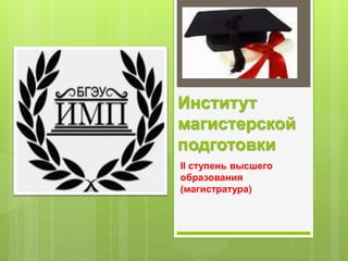 Институт
магистерской
подготовки
II ступень высшего
образования
(магистратура)
 