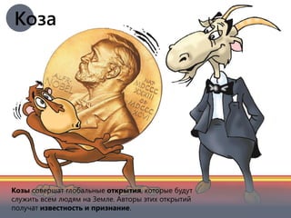 Козы совершат глобальные открытия, которые будут
служить всем людям на Земле. Авторы этих открытий
получат известность и признание.
Коза
 