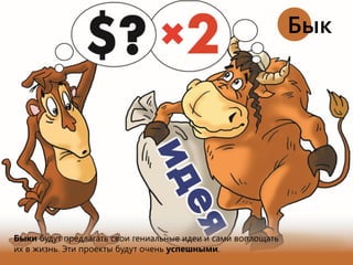 Быки будут предлагать свои гениальные идеи и сами воплощать
их в жизнь. Эти проекты будут очень успешными.
Бык
 