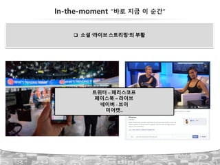 q 소셜 ‘라이브 스트리밍’의 부활
In-the-moment “바로 지금 이 순간”
트위터 – 페리스코프
페이스북 – 라이브
네이버 - 브이
미어캣..
 