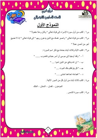 2
‫األول‬ ‫النموذج‬
‫س‬1" ً‫ال‬٘‫ٍفؼ‬ ‫ًا‬‫ذ‬‫ٗػ‬ ُ‫ٗمب‬ " ٚ‫رؼبى‬ ٔ‫ق٘ى‬ ٚ‫إى‬ ‫اإلصشاء‬ ‫ص٘سح‬ ‫أٗه‬ ٍِ ‫امزت‬ :
‫س‬2‫ّضيغ‬ ‫ال‬ ‫إّب‬ " ٚ‫رؼبى‬ ٔ‫ق٘ى‬ ٚ‫إى‬ " ٌٖ‫سث‬ ُ٘‫يذػ‬ ِ‫اىزي‬ ‫ٍغ‬ ‫ّفضل‬ ‫ٗاصجش‬ " ٚ‫رؼبى‬ ٔ‫ق٘ى‬ ٍِ ‫امزت‬ :
" ً‫ال‬َ‫ػ‬ ِ‫أزض‬ ٍِ ‫أخش‬
‫س‬3ٌ‫اص‬ ‫رمش‬ ‫ٍغ‬ ‫ثؼذٕب‬ ‫آيبد‬ ‫ٗثالس‬ ‫اآليخ‬ ‫امزت‬ :: ‫اىض٘سح‬
‫أ‬–" ....... ‫فبضشة‬ ٙ‫ثؼجبد‬ ‫أصش‬ ُ‫أ‬ ٚ‫ٍ٘ص‬ ٚ‫إى‬ ‫أٗزيْب‬ ‫ٗىقذ‬ "
‫ة‬–" .... ‫آٍْ٘ا‬ ِ‫اىزي‬ ِ‫ػ‬ ‫يذافغ‬ ‫اهلل‬ ُ‫إ‬ "
‫خـ‬-" .... ‫اىَ٘د‬ ‫ٍيل‬ ٌ‫يز٘افن‬ ‫قو‬ "
‫د‬–" ..... ٚ‫رَش‬ ‫ازذإَب‬ ٔ‫فدبءر‬ "
‫س‬4: ‫اآلريخ‬ ‫اىض٘س‬ ٍِ ‫مو‬ ‫أٗه‬ ٍِ ‫آيبد‬ ‫ثالس‬ ‫امزت‬ :
ٍُْ٘‫اىَؤ‬–ُ‫ىقَب‬–ُ‫اىذخب‬–‫ا‬‫ىَيل‬
‫س‬5. ‫اىشَش‬ ‫ص٘سح‬ ‫امزت‬ :
 