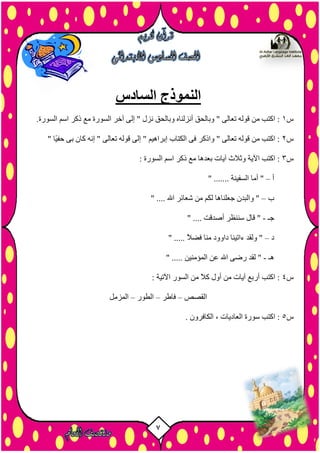 7
‫السادس‬ ‫النموذج‬
‫س‬1.‫اىض٘سح‬ ٌ‫اص‬ ‫رمش‬ ‫ٍغ‬ ‫اىض٘سح‬ ‫آخش‬ ٚ‫إى‬ " ‫ّزه‬ ‫ٗثبىسق‬ ٓ‫أّزىْب‬ ‫ٗثبىسق‬ " ٚ‫رؼبى‬ ٔ‫ق٘ى‬ ٍِ ‫امزت‬ :
‫س‬2ّٔ‫إ‬ " ٚ‫رؼبى‬ ٔ‫ق٘ى‬ ٚ‫إى‬ " ٌ‫إثشإي‬ ‫اىنزبة‬ ٚ‫ف‬ ‫ٗارمش‬ " ٚ‫رؼبى‬ ٔ‫ق٘ى‬ ٍِ ‫امزت‬ :" ‫ًب‬‫ي‬‫زف‬ ٚ‫ث‬ ُ‫مب‬
‫س‬3: ‫اىض٘سح‬ ٌ‫اص‬ ‫رمش‬ ‫ٍغ‬ ‫ثؼذٕب‬ ‫آيبد‬ ‫ٗثالس‬ ‫اآليخ‬ ‫امزت‬ :
‫أ‬–" ....... ‫اىضفيْخ‬ ‫أٍب‬ "
‫ة‬–" .... ‫اهلل‬ ‫شؼبئش‬ ٍِ ٌ‫ىن‬ ‫خؼيْبٕب‬ ُ‫ٗاىجذ‬ "
‫خـ‬-" .... ‫أصذقذ‬ ‫صْْظش‬ ‫قبه‬ "
‫د‬–" ..... ً‫ال‬‫فض‬ ‫ٍْب‬ ‫داٗٗد‬ ‫ءاريْب‬ ‫ٗىقذ‬ "
‫ٕـ‬-..... ِ‫اىَؤٍْي‬ ِ‫ػ‬ ‫اهلل‬ ٚ‫سض‬ ‫ىقذ‬ ""
‫س‬4: ‫اآلريخ‬ ‫اىض٘س‬ ٍِ ً‫ال‬‫م‬ ‫أٗه‬ ٍِ ‫آيبد‬ ‫أسثغ‬ ‫امزت‬ :
‫اىقصص‬–‫فبطش‬–‫اىط٘س‬–‫اىَزٍو‬
‫س‬5. ُٗ‫اىنبفش‬ ، ‫اىؼبديبد‬ ‫ص٘سح‬ ‫امزت‬ :
 