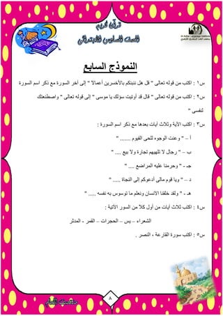 8
‫السابع‬ ‫النموذج‬
‫س‬1‫اىض٘سح‬ ٌ‫اص‬ ‫رمش‬ ‫ٍغ‬ ‫اىض٘سح‬ ‫آخش‬ ٚ‫إى‬ " ً‫ال‬‫أػَب‬ ِ‫ثبألخضشي‬ ٌ‫ّْجئن‬ ‫ٕو‬ ‫قو‬ " ٚ‫رؼبى‬ ٔ‫ق٘ى‬ ٍِ ‫امزت‬ :
‫س‬2" ٚ‫رؼبى‬ ٔ‫ق٘ى‬ ٍِ ‫امزت‬ :‫ٗاصطْؼزل‬ " ٚ‫رؼبى‬ ٔ‫ق٘ى‬ ٚ‫إى‬ " ٚ‫ٍ٘ص‬ ‫يب‬ ‫صؤىل‬ ‫أٗريذ‬ ‫قذ‬ ‫قبه‬
" ٚ‫ىْفض‬
‫س‬3: ‫اىض٘سح‬ ٌ‫اص‬ ‫رمش‬ ‫ٍغ‬ ‫ثؼذٕب‬ ‫آيبد‬ ‫ٗثالس‬ ‫اآليخ‬ ‫امزت‬ :
‫أ‬–" ....... ً٘‫اىقي‬ ٚ‫ىيس‬ ٓ٘‫اى٘خ‬ ‫ٗػْذ‬ "
‫ة‬–" .... ‫ثيغ‬ ‫ٗال‬ ‫ردبسح‬ ٌٖ‫ريٖي‬ ‫ال‬ ‫سخبه‬ "
‫خـ‬-" .... ‫اىَشاضغ‬ ٔ‫ػيي‬ ‫ٗزشٍْب‬ "
‫د‬–‫أ‬ ٚ‫ٍبى‬ ً٘‫ق‬ ‫ٗيب‬ "" ..... ‫اىْدبح‬ ٚ‫إى‬ ٌ‫دػ٘م‬
‫ٕـ‬-" ..... ٔ‫ّفض‬ ٔ‫ث‬ ‫ر٘ص٘س‬ ‫ٍب‬ ٌ‫ّٗؼي‬ ُ‫االّضب‬ ‫خيقْب‬ ‫ٗىقذ‬ "
‫س‬4: ‫اآلريخ‬ ‫اىض٘س‬ ٍِ ً‫ال‬‫م‬ ‫أٗه‬ ٍِ ‫آيبد‬ ‫ثالس‬ ‫امزت‬ :
‫اىشؼشاء‬–‫يش‬–‫اىسدشاد‬–‫اىقَش‬-‫اىَذثش‬
‫س‬5. ‫اىْصش‬ ، ‫اىقبسػخ‬ ‫ص٘سح‬ ‫امزت‬ :
 