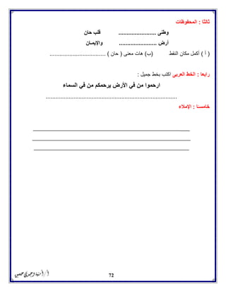 72
‫ثالثا‬:‫المحفوظات‬
‫وطنى‬.......................‫حان‬ ‫قلب‬
‫أرض‬.......................‫واإليمـان‬
(‫أ‬)‫النقط‬ ‫مكان‬ ‫أكمل‬(‫ب‬)‫معنى‬ ‫هات‬(‫حان‬... )...............................
‫رابعا‬:‫العربى‬ ‫الخط‬‫جميل‬ ‫بخط‬ ‫اكتب‬:
‫السماء‬ ‫في‬ ‫من‬ ‫يرحمكم‬ ‫األرض‬ ‫في‬ ‫من‬ ‫ارحموا‬
................................................................................
‫ا‬ً‫خامسـ‬:‫اإلمالء‬
______________________________________________________
_______________________________________________________
______________________________________________________
 