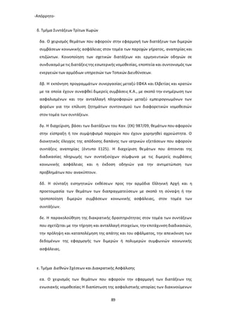 -Απόρρητο-
89
δ. Τμήμα Συντάξεων Τρίτων Χωρών
δα. Ο χειρισμός θεμάτων που αφορούν στην εφαρμογή των διατάξεων των διμερών
συμβάσεων κοινωνικής ασφάλειας στον τομέα των παροχών γήρατος, αναπηρίας και
επιζώντων. Κοινοποίηση των σχετικών διατάξεων και ερμηνευτικών οδηγιών σε
συνδυασμόμετις διατάξειςτης εσωτερικής νομοθεσίας, εποπτεία και συντονισμός των
ενεργειών των αρμόδιων υπηρεσιών των Τοπικών Διευθύνσεων.
δβ. Η εκπόνηση προγραμμάτων συνεργασίας μεταξύ ΕΦΚΑ και Ελβετίας και κρατών
με τα οποία έχουν συναφθεί διμερείς συμβάσεις Κ.Α., με σκοπό την ενημέρωση των
ασφαλισμένων και την ανταλλαγή πληροφοριών μεταξύ εμπειρογνωμόνων των
φορέων για την επίλυση ζητημάτων συντονισμού των διαφορετικών νομοθεσιών
στον τομέα των συντάξεων.
δγ. Η διαχείριση, βάσει των διατάξεων του Καν. (ΕΚ) 987/09, θεμάτων που αφορούν
στην είσπραξη ή τον συμψηφισμό παροχών που έχουν χορηγηθεί αχρεώστητα. Ο
διοικητικός έλεγχος της απόδοσης δαπάνης των ιατρικών εξετάσεων που αφορούν
συντάξεις αναπηρίας (έντυπο Ε125). Η διαχείριση θεμάτων που άπτονται της
διαδικασίας πληρωμής των συνταξιούχων σύμφωνα με τις διμερείς συμβάσεις
κοινωνικής ασφάλειας και η έκδοση οδηγιών για την αντιμετώπιση των
προβλημάτων που ανακύπτουν.
δδ. Η σύνταξη εισηγητικών εκθέσεων προς την αρμόδια Ελληνική Αρχή και η
προετοιμασία των θεμάτων των διαπραγματεύσεων με σκοπό τη σύναψη ή την
τροποποίηση διμερών συμβάσεων κοινωνικής ασφάλειας, στον τομέα των
συντάξεων.
δε. Η παρακολούθηση της διακρατικής δραστηριότητας στον τομέα των συντάξεων
που σχετίζεται με την τήρηση και ανταλλαγή στοιχείων, την επιτάχυνση διαδικασιών,
την πρόληψη και καταπολέμηση της απάτης και του σφάλματος, την απεικόνιση των
δεδομένων της εφαρμογής των διμερών ή πολυμερών συμφωνιών κοινωνικής
ασφάλειας.
ε. Τμήμα Διεθνών Σχέσεων και Διακρατικής Ασφάλισης
εα. Ο χειρισμός των θεμάτων που αφορούν την εφαρμογή των διατάξεων της
ενωσιακής νομοθεσίας Η διαπίστωση της ασφαλιστικής ιστορίας των διακινούμενων
 