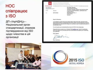 НОС
співпрацює
з ISO
ДП «УкрНДНЦ» -
Національний орган
стандартизації, отримав
підтвердження від ISO
щодо членства в цій
організації
 