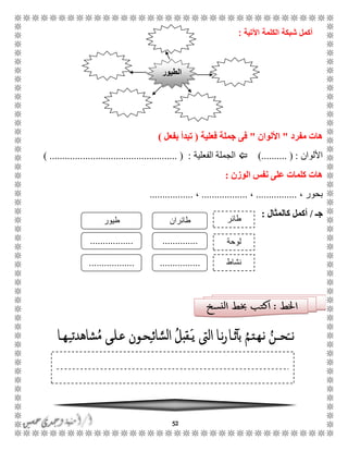 52
‫ال‬ ‫شبكة‬ ‫أكمل‬‫كلمة‬‫اآلتية‬:
‫هات‬‫مفرد‬"‫األلوان‬"‫فعلية‬ ‫جملة‬ ‫فى‬(‫بفعل‬ ‫تبدأ‬)
‫األلوان‬).......... ( :‫الفعلية‬ ‫الجملة‬..................................... ( :) .............
‫الوزن‬ ‫نفس‬ ‫على‬ ‫كلمات‬ ‫هات‬:
، ‫بحور‬................،..................،.................
‫جـ‬/‫كالمثال‬ ‫أكمل‬:
‫الطيور‬
‫طائر‬‫طائران‬‫طيور‬
‫لوحة‬...............................
‫نشاط‬..................................
 