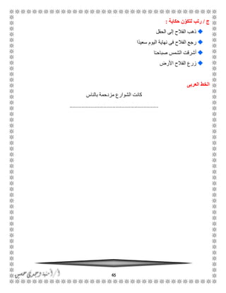 65
‫ج‬/‫حكاية‬ ‫ن‬ّ‫لتكو‬ ‫رتب‬:
‫الحقل‬ ‫إلى‬ ‫الفالح‬ ‫ذهب‬
‫ًا‬‫د‬‫سعي‬ ‫اليوم‬ ‫نهاية‬ ‫فى‬ ‫الفالح‬ ‫رجع‬
‫ا‬ًً‫صباح‬ ‫الشمس‬ ‫أشرقت‬
‫األرض‬ ‫الفالح‬ ‫زرع‬
‫العربى‬ ‫الخط‬
‫بالناس‬ ‫مزدحمة‬ ‫الشوارع‬ ‫كانت‬
............................................................
 