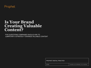 Proprietary and confidential. Do not distribute.
PROPHET DIGITAL PRACTICE
2016
Is Your Brand
Creating Valuable
Content?
FIVE QUESTIONS COMPANIES SHOULD ASK TO
JUMPSTART A STRATEGY TOWARDS VALUABLE CONTENT
 