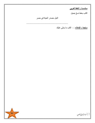 93
‫سادس‬ً‫ـ‬‫ـا‬:‫العربى‬ ‫الخط‬
‫اكتب‬‫جميل‬ ‫نسخ‬ ‫بخط‬
‫النيل‬‫مصر‬ ‫فى‬ ‫الحياة‬ ‫مصدر‬
...................................................................
‫سابع‬ً‫ـ‬‫ا‬:‫اإلمالء‬:-‫عليك‬ ‫يملى‬ ‫ما‬ ‫اكتب‬
 