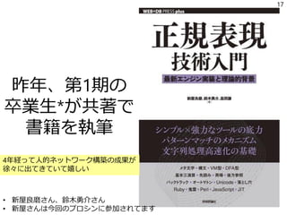昨年、第1期の
卒業生*が共著で
書籍を執筆
17
• 新屋良磨さん、鈴木勇介さん
• 新屋さんは今回のプロシンに参加されてます
4年経って人的ネットワーク構築の成果が
徐々に出てきていて嬉しい
 