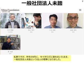 一般社団法人未踏
9
私事ですが、昨年の9月に、サイボウズに籍をおいたまま、
一般社団法人未踏という法人の理事になりました。
 