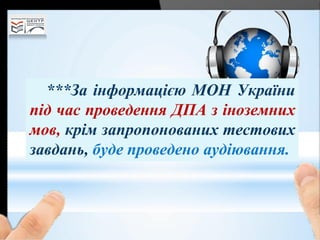 ***За інформацією МОН України
під час проведення ДПА з іноземних
мов, крім запропонованих тестових
завдань, буде проведено аудіювання.
 