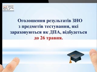 Оголошення результатів ЗНО
з предметів тестування, які
зараховуються як ДПА, відбудеться
до 26 травня.
 