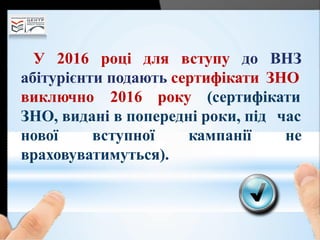 У 2016 році для вступу до ВНЗ
абітурієнти подають сертифікати ЗНО
виключно 2016 року (сертифікати
ЗНО, видані в попередні роки, під час
кампанії ненової вступної
враховуватимуться).
 