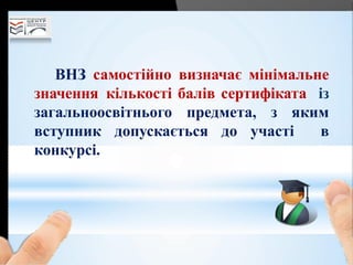 ВНЗ самостійно визначає мінімальне
значення кількості балів сертифіката із
загальноосвітнього предмета, з яким
вступник допускається до участі в
конкурсі.
 