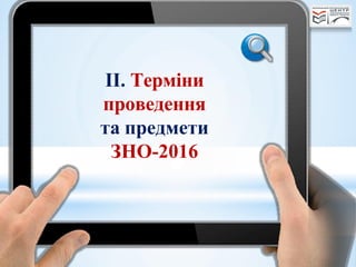 ІІ. Терміни
проведення
та предмети
ЗНО-2016
 