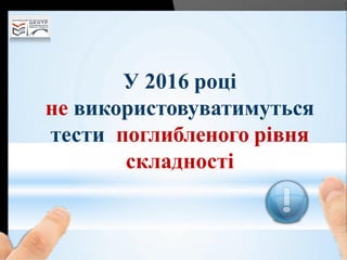 У 2016 році
не використовуватимуться
тести поглибленого рівня
складності
 