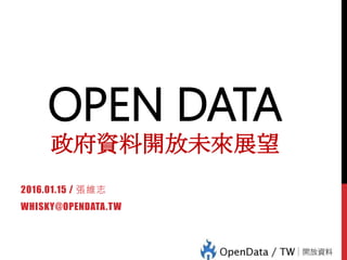 OPEN DATA
政府資料開放未來展望
2016.01.15 / 張維志
WHISKY@OPENDATA.TW
 