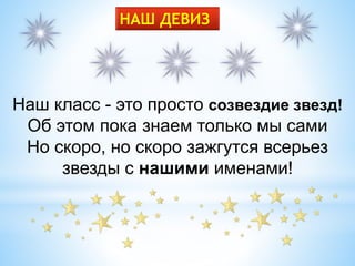 НАШ ДЕВИЗ
Наш класс - это просто созвездие звезд!
Об этом пока знаем только мы сами
Но скоро, но скоро зажгутся всерьез
звезды с нашими именами!
 
