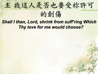 主 我這人是否也要受祢許可
的創傷
Shall I then, Lord, shrink from suff’ring Which
Thy love for me would choose?
2-6-5
 