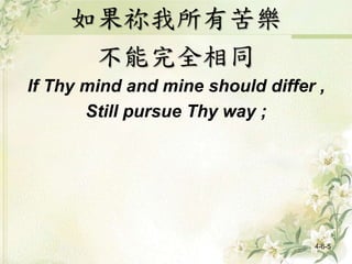 如果祢我所有苦樂
不能完全相同
If Thy mind and mine should differ ,
Still pursue Thy way ;
4-6-5
 
