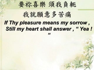 要祢喜樂 須我負軛
我就願意多苦痛
If Thy pleasure means my sorrow ,
Still my heart shall answer , “ Yea !
”
5-6-5
 