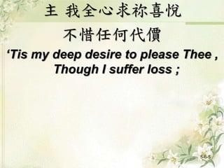 主 我全心求祢喜悅
不惜任何代價
‘Tis my deep desire to please Thee ,
Though I suffer loss ;
5-6-5
 