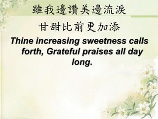 雖我邊讚美邊流淚
甘甜比前更加添
Thine increasing sweetness calls
forth, Grateful praises all day
long.
 
