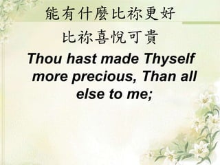 能有什麼比祢更好
比祢喜悅可貴
Thou hast made Thyself
more precious, Than all
else to me;
 