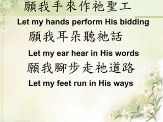 願我手來作祂聖工
Let my hands perform His bidding
願我耳朵聽祂話
Let my ear hear in His words
願我腳步走祂道路
Let my feet run in His ways
30
 