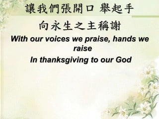 讓我們張開口 舉起手
向永生之主稱謝
With our voices we praise, hands we
raise
In thanksgiving to our God
 