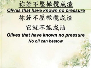 祢若不壓橄欖成渣
Olives that have known no pressure
祢若不壓橄欖成渣
它就不能成油
Olives that have known no pressure
No oil can bestow
1-3-2
 