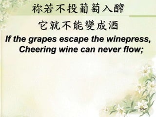 祢若不投葡萄入醡
它就不能變成酒
If the grapes escape the winepress,
Cheering wine can never flow;
2-3-2
 