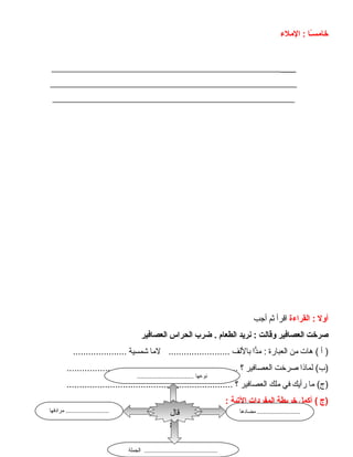 ‫ىـا‬ً‫ا‬‫س‬‫خام‬‫الملء‬ :
______________________________________________________
_______________________________________________________
______________________________________________________
‫أول‬‫القراءة‬ :‫اقرأ‬‫ثم‬‫أجب‬
‫صرخت‬‫العصافير‬‫وقالت‬‫نريد‬ :‫الطعام‬‫ضرب‬ .‫الحراس‬‫العصافير‬
‫أ‬ )‫هات‬ (‫من‬‫العبانرة‬‫دا‬ًّ‫م‬ :‫باللف‬‫لما‬ ........................‫شمسية‬.....................
‫لماذا‬ (‫)ب‬‫صرخت‬‫العصافير‬‫؟‬...................................................................
‫ما‬ (‫)ج‬‫نرأيك‬‫في‬‫ملك‬‫العصافير‬‫؟‬.................................................................
‫)ج‬‫أكمل‬ (‫خريطة‬‫المفردات‬‫اليتية‬:
80
‫مضادها‬ ...........................‫مرادفها‬ ...........................
‫الجملة‬ ..............................................
‫قال‬
................................ ‫نوعها‬
 