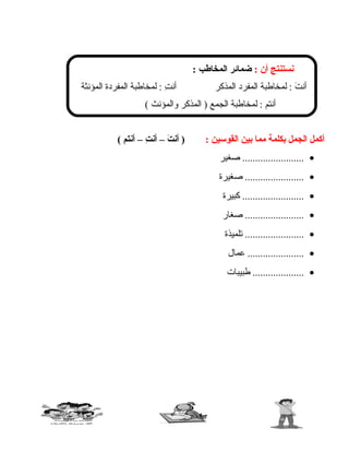‫نستنتج‬‫أن‬:‫ضمائر‬‫المخاطب‬:
‫ت‬َ  ‫أن‬‫لمخاطبة‬ :‫المفرد‬‫المذكر‬‫ت‬ِ  ‫أن‬‫لمخاطبة‬ :‫المفردة‬‫المؤنثة‬
‫أنتم‬‫لمخاطبة‬ :‫الجمع‬‫المذكر‬ )‫والمؤنث‬(
‫أكمل‬‫الجمل‬‫بكلمة‬‫مما‬‫بين‬‫القوسين‬:‫ت‬َ  ‫أن‬ )–‫ت‬ِ  ‫أن‬–‫أنتم‬(
•‫صغير‬ ........................
•‫صغيرة‬ .......................
•‫كبيرة‬ ........................
•‫صغار‬ .......................
•‫تلميذة‬ .......................
•‫عمال‬ ......................
•‫طبيبات‬ ....................
86
 