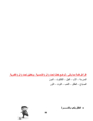 ‫اقرأ‬‫كل‬‫كلمة‬‫مما‬‫يأتى‬،‫ثم‬‫ضع‬‫ـا‬ّ‫ا‬‫ـ‬‫خط‬‫تحت‬‫ال‬ )‫الشمسية‬ (،‫وخطين‬‫تحت‬‫ال‬ )‫القمرية‬ (
‫المدرمسة‬–‫الب‬–‫الفيل‬–‫الكتكوت‬–‫الموز‬
‫ـباح‬ّ‫أ‬‫الص‬–‫طفل‬ّ‫أ‬ ‫ال‬–‫اللعب‬–‫التوت‬–‫نور‬ّ‫أ‬‫ال‬
•‫الطفل‬‫يلعب‬‫بالكــــــــرة‬
88
 