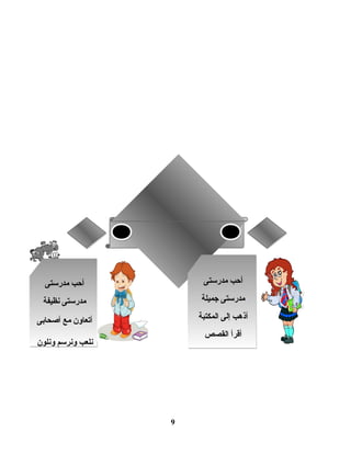 9
‫مدرستى‬ ‫أحب‬
‫جميلة‬ ‫مدرستى‬
‫المكتبة‬ ‫إلى‬ ‫أذهب‬
‫القصص‬ ‫أقرأ‬
‫مدرستى‬ ‫أحب‬
‫جميلة‬ ‫مدرستى‬
‫المكتبة‬ ‫إلى‬ ‫أذهب‬
‫القصص‬ ‫أقرأ‬
‫مدرستى‬ ‫أحب‬
‫نظيفة‬ ‫مدرستى‬
‫أصحابى‬ ‫مع‬ ‫أتعاون‬
‫ونلون‬ ‫ونرسم‬ ‫نلعب‬
‫مدرستى‬ ‫أحب‬
‫نظيفة‬ ‫مدرستى‬
‫أصحابى‬ ‫مع‬ ‫أتعاون‬
‫ونلون‬ ‫ونرسم‬ ‫نلعب‬
 