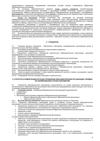 8
осуществляется специально создаваемыми комиссиями, составы которых утверждаются Директором
Образовательной организации.
4.15. По окончании образовательного процесса лицам, успешно освоившим соответствующую
дополнительную профессиональную программу и прошедшим итоговую аттестацию, выдаются документы
установленного образца (самостоятельно устанавливается Образовательной организацией) о квалификации:
удостоверение о повышении квалификации и (или) диплом о профессиональной переподготовке, подписанные
Директором и заверенные печатью Образовательной организации.
Лицам, не прошедшим итоговой аттестации или получившим на итоговой аттестации
неудовлетворительные результаты, а также лицам, освоившим часть дополнительной профессиональной
программы и (или) отчисленным из Образовательной организации, выдается справка об обучении или о периоде
обучения по образцу, самостоятельно устанавливаемому Образовательной организацией.
Квалификация, указываемая в документе о квалификации, дает его обладателю право заниматься
определенной профессиональной деятельностью и (или) выполнять конкретные трудовые функции, для которых
в установленном законодательством Российской Федерации порядке определены обязательные требования к
наличию квалификации по результатам дополнительного профессионального образования, если иное не
установлено законодательством Российской Федерации
4.16. За неисполнение или нарушение настоящего устава, правил внутреннего распорядка, и иных локальных
нормативных актов по вопросам организации и осуществления образовательной деятельности к обучающимся
могут быть применены меры дисциплинарного взыскания – замечание, выговор, отчисление из Образовательной
организации
5. УЧРЕДИТЕЛЬ
5.1. Основная функция Учредителя - обеспечение соблюдения некоммерческой организацией целей, в
интересах которых она была создана.
5.2. Принимаемые решения оформляются в виде решения учредителя.
5.3. К компетенции Учредителя относится:
5.3.1. Определение приоритетных направлений деятельности Образовательной организации, принципов
формирования и использования ее имущества;
5.3.2. Изменение Устава Образовательной организации;
5.3.3. Принятие решения о реорганизации или ликвидации Образовательной организации;
5.3.4. Назначение ликвидационной комиссии (ликвидатора);
5.3.5. Назначение руководителя Образовательной организации Директора и досрочное прекращение его
полномочий, установление размеров выплачиваемых ему вознаграждений и компенсаций;
5.3.6. Утверждение годовых отчетов и годовых бухгалтерских балансов;
5.3.7. Определение размера и формы оплаты обучения в Образовательной организации, определение
условий оплаты труда работников Образовательной организации;
5.3.8. Принятие решений о создании филиалов и открытии представительств;
5.3.9. Участие в других организациях, а также принятие решения об участии в союзах, ассоциациях и других
объединениях некоммерческих организаций;
5.3.10. Утверждение отчетов о доходах и расходах по деятельности.
6. СТРУКТУРА И КОМПЕТЕНЦИЯ ОРГАНОВ УПРАВЛЕНИЯ ОБРАЗОВАТЕЛЬНОЙ ОРГАНИЗАЦИИ, ПОРЯДОК
ИХ ФОРМИРОВАНИЯ И СРОКИ ПОЛНОМОЧИЙ
6.1. Управление образовательной организации осуществляется на основе принципов единоначалия и
коллегиальности. Образовательная организация самостоятельна в формировании своей структуры, если иное не
установлено федеральными законами.
6.2. Структура органов: Управление Образовательной организацией осуществляется:
• Учредителем;
• Директором.
 Коллегиальными органами управления Образовательной организации:
o Общим собранием работников и обучающихся Образовательной организации,
o педагогическим советом.
6.2.1. Высшим органом управления Образовательной организации является Учредитель.
6.2.1.1. Учредитель обеспечивает соблюдение целей, в интересах которых создано Образовательная
организация. К исключительной компетенции Учредителя относится решение следующих вопросов:
 определение приоритетных направлений деятельности Образовательной организации, его структуры,
принципов формирования и использования его имущества и расходования средств;
 назначение и досрочное прекращение полномочий Директора Образовательной организации;
 изменение Устава;
 участие в других организациях;
 реорганизация и ликвидация Образовательной организации.
А также в рамках своей компетенции:
 закрепляет за Образовательная организациям на праве оперативного управления, принадлежащее ему
имущество, либо арендуемые у третьих лиц объекты собственности, контролирует их сохранность и
эффективность использования;
 принимает своим решением (согласовывает):
 структуру и штатное расписание Образовательной организации;
 годовой отчет и годовой бухгалтерский баланс;
 локальные нормативные акты Образовательной организации;
 утверждает финансовый план Образовательной организации и вносит в него изменения;
 утверждает смету расходов Образовательной организации, отчет о его хозяйственной и финансовой
деятельности;
 