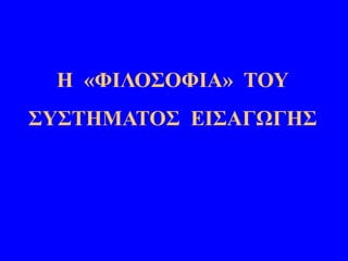 Η «ΦΙΛΟΣΟΦΙΑ» ΤΟΥ
ΣΥΣΤΗΜΑΤΟΣ ΕΙΣΑΓΩΓΗΣ
 