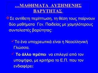 Σε αντίθετη περίπτωση, τη θέση τους παίρνουν
δύο μαθήματα Γεν. Παιδείας με χαμηλότερους
συντελεστές βαρύτητας:
Το ένα υποχρεωτικά είναι η Νεοελληνική
Γλώσσα.
 Το άλλο πρέπει να επιλεγεί από τον
υποψήφιο, με κριτήριο το Ε.Π. που τον
ενδιαφέρει:
…ΜΑΘΗΜΑΤΑ ΑΥΞΗΜΕΝΗΣ
ΒΑΡΥΤΗΤΑΣ
 
