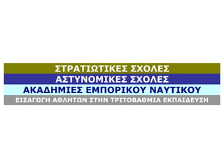 ΣΤΡΑΤΙΩΤΙΚΕΣ ΣΧΟΛΕΣ
ΑΚΑΔΗΜΙΕΣ ΕΜΠΟΡΙΚΟΥ ΝΑΥΤΙΚΟΥ
ΑΣΤΥΝΟΜΙΚΕΣ ΣΧΟΛΕΣ
ΕΙΣΑΓΩΓΗ ΑΘΛΗΤΩΝ ΣΤΗΝ ΤΡΙΤΟΒΑΘΜΙΑ ΕΚΠΑΙΔΕΥΣΗ
 