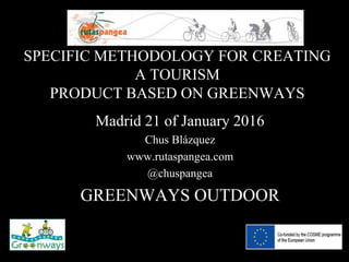 SPECIFIC METHODOLOGY FOR CREATING
A TOURISM
PRODUCT BASED ON GREENWAYS
Madrid 21 of January 2016
Chus Blázquez
www.rutaspangea.com
@chuspangea
GREENWAYS OUTDOOR
 