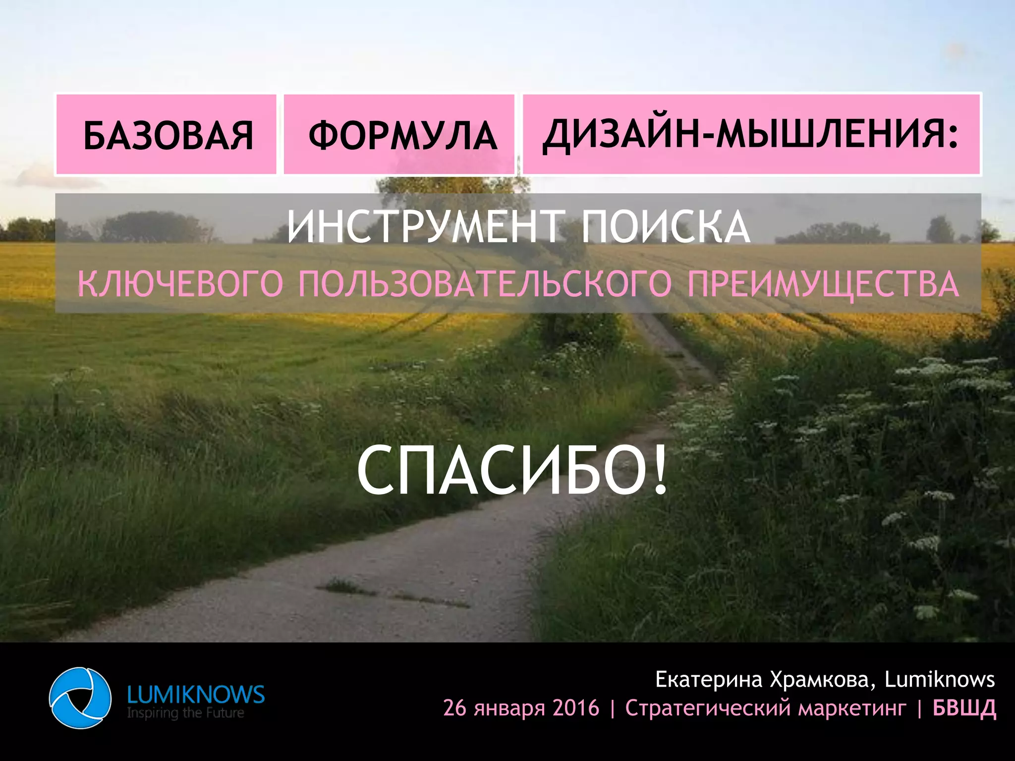 ИНСТРУМЕНТ ПОИСКА
КЛЮЧЕВОГО ПОЛЬЗОВАТЕЛЬСКОГО ПРЕИМУЩЕСТВА
Екатерина Храмкова, Lumiknows
26 января 2016 | Стратегический маркетинг | БВШД
БАЗОВАЯ ФОРМУЛА ДИЗАЙН-МЫШЛЕНИЯ:
СПАСИБО!
 